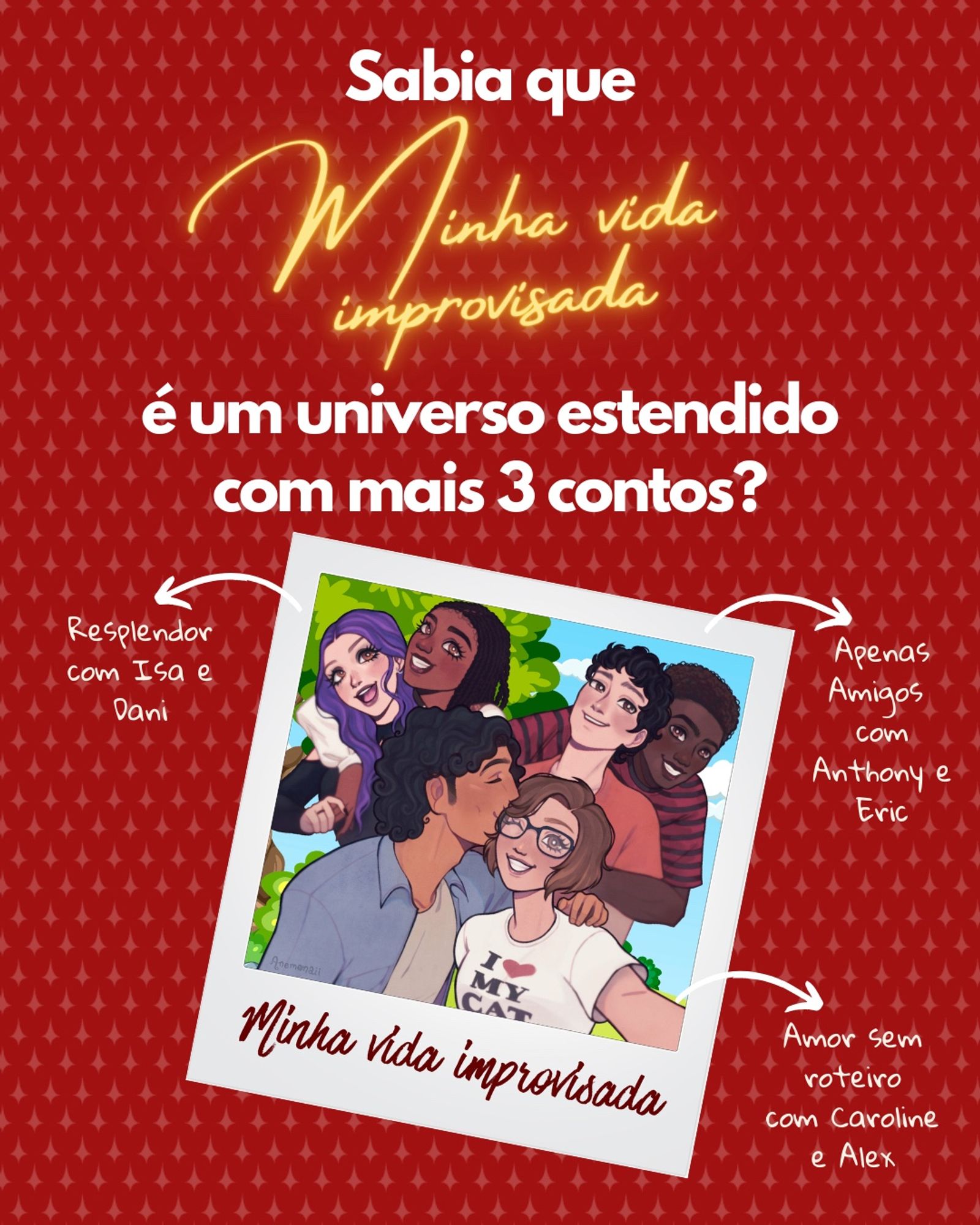 Sabia que
minha Vida
improvisada
é um universo estendido com mais 3 contos?
Resplendor com Isa e
Dani
Apenas
Amigos
com Anthony e
Eric
Amor sem roteiro com Caroline e Alex