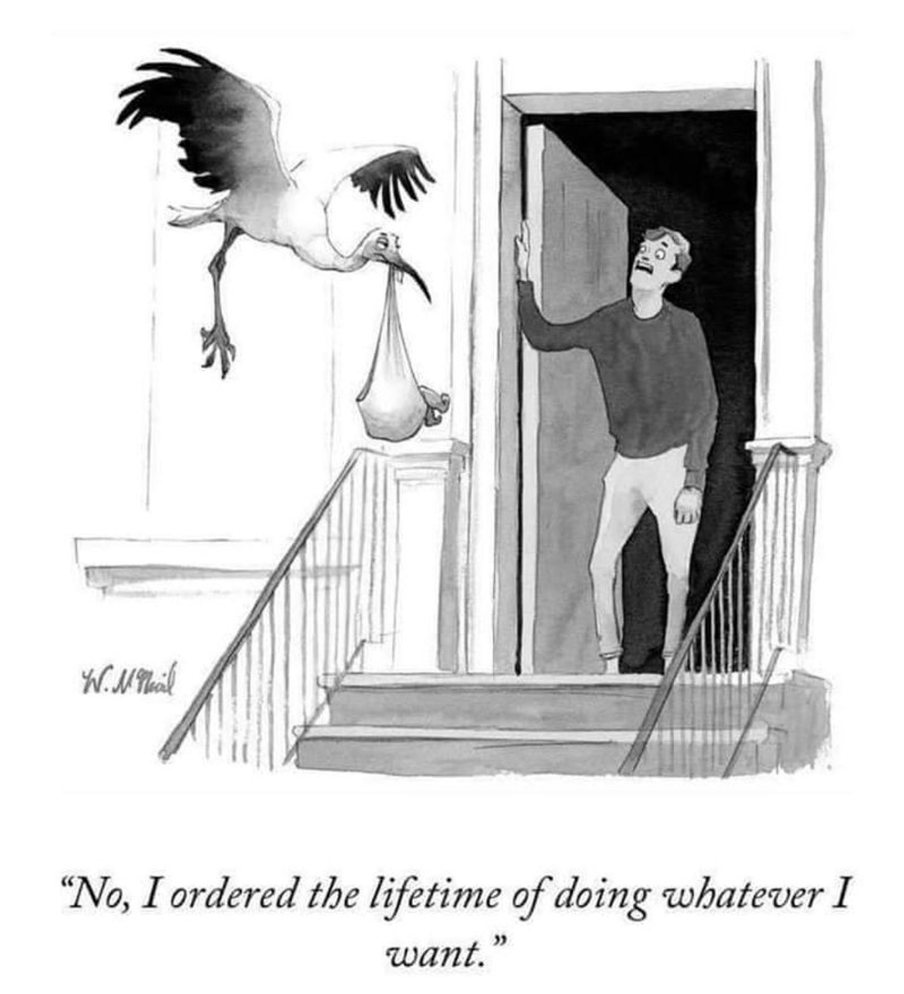 Generated Alttext: "No, I ordered the lifetime of doing whatever I want."

The image is a grayscale cartoon. It depicts a stork in flight, carrying a cloth bundle in its beak, approaching an open door where a man is standing. The man appears to be speaking and gestures with his hand, capturing a single frame of the interaction. The man has a surprised or perhaps confused facial expression. The stork is drawn with its wings open mid-flap and legs extended back, typical of a bird in flight. The setting includes a porch with steps and a railing. Behind the man, the interior of the home is dimly lit, revealing little detail. The cartoonist's signature "H. McPhail" is at the bottom left of the cartoon. The caption at the bottom of the illustration captures what the man is presumably saying to the stork.