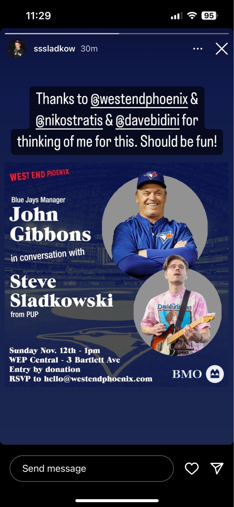 Generated Alttext:11:29 a FT ED
3 sssladkow 30m oe X
Thanks to @westendphoenix &
@nikostratis & @davebidini for
thinking of me for this. Should be fun!
Blue Jays Manager ~
John
Gibbons a
in conversation with of 4
£ 52)
Steve -
Sladkowski DavidGrighthn /
from PUP wo ' I) ey
Re’ Wed
Sunday Nov. 12th - 1pm £ & ) =
WEP Central - 3 Bartlett Ave
Entry by donati
RSVP id fet Greater iat. com BMO (2
Send message Ov
