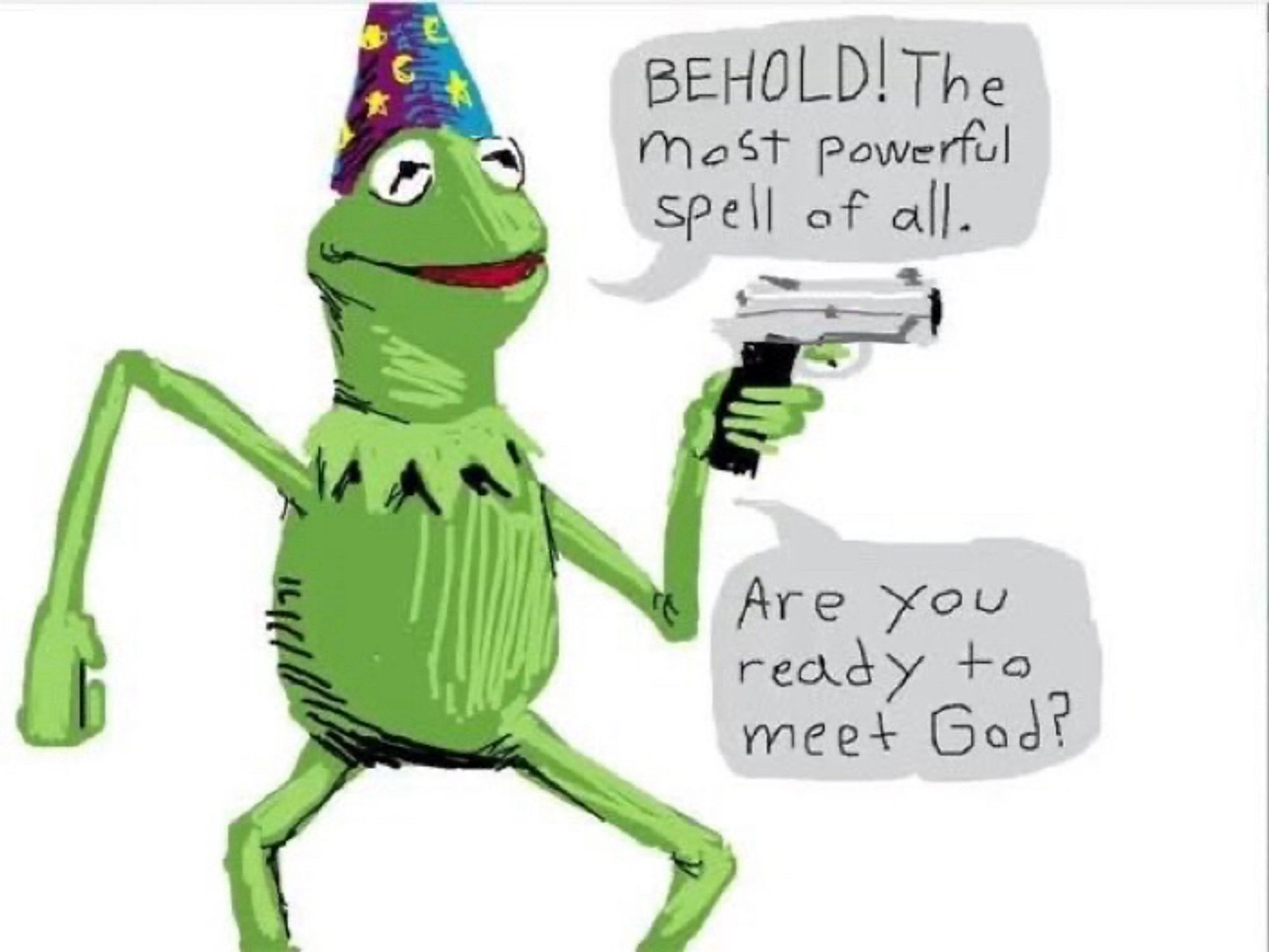 Kermit in a wizard hat holding a gun. his eyes are cold and flat and he's saying, behold! the most powerful spell of all. 
are you ready to meet god?