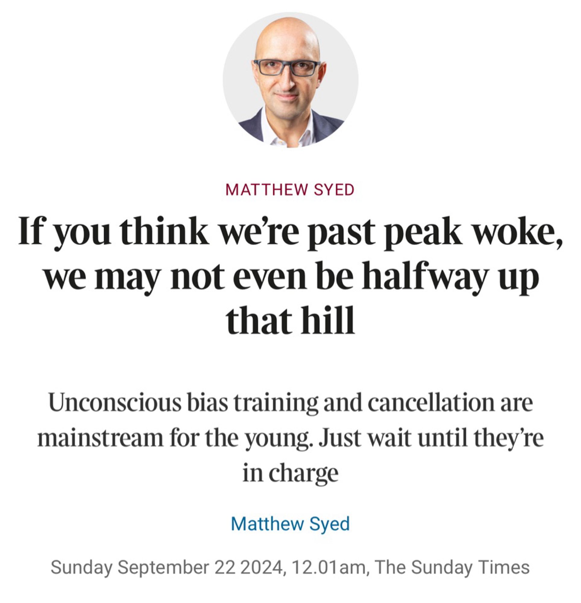 If you think were past peak woke, we may not even be halfway up that hill
Unconscious bias training and cancellation are mainstream for the young. Just wait until they're in charge
Matthew Syed
Sunday September 22 2024, 12.01 am, The Sunday Times