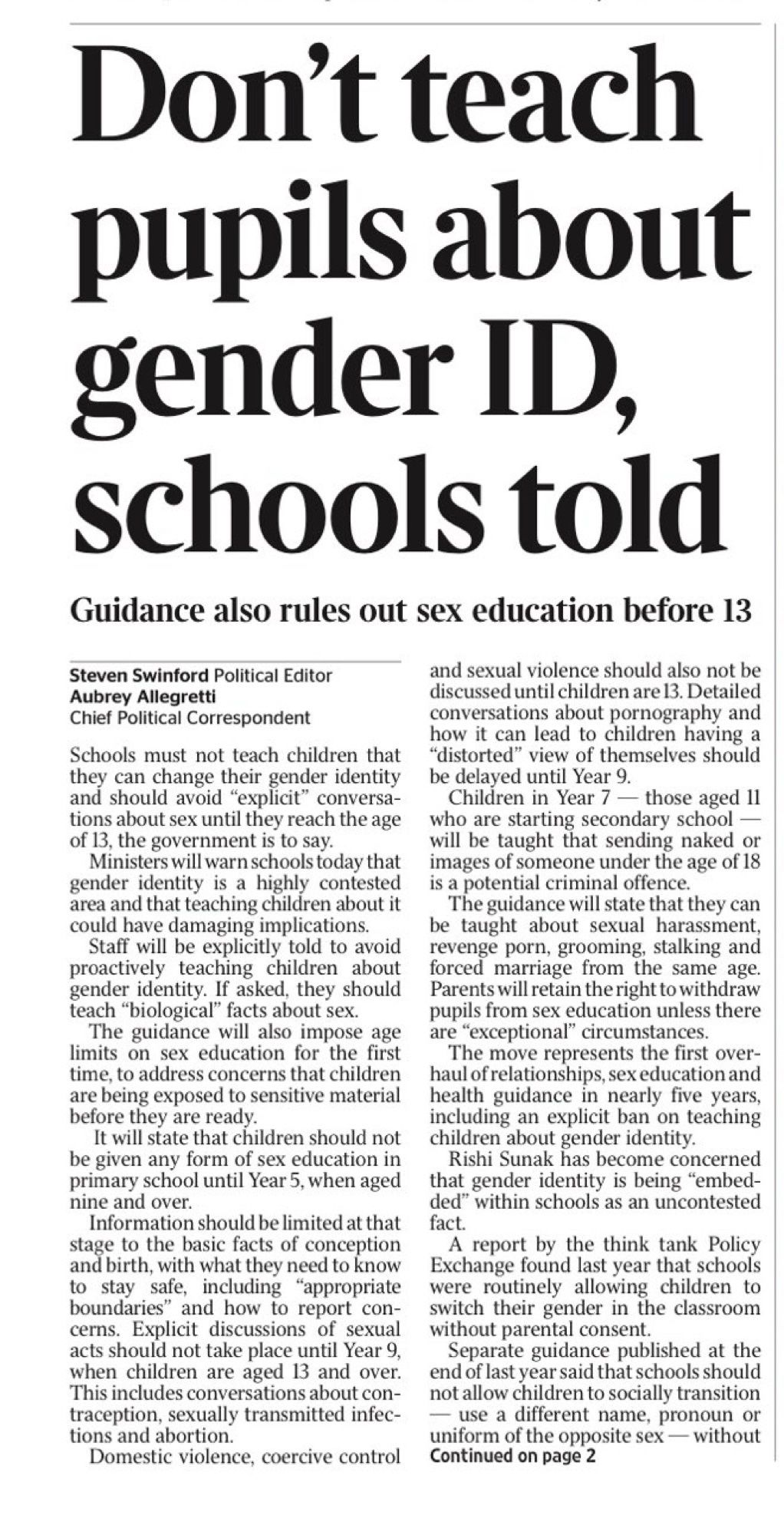 Schools must not teach children that they can change their gender identity and should avoid "explicit" conversations about sex until they reach the age of 13, the government is to say.
Ministers will warn schools today that gender identity is a highly contested area and that teaching children about it could have damaging implications.
Staff will be explicitly told to avoid proactively teaching children about gender identity. If asked, they should teach "biological" facts about sex.
The guidance will also impose age limits on sex education for the first time, to address concerns that children are being exposed to sensitive material before they are ready.
It will state that children should not be given any form of sex education in primary school until Year 5, when aged nine and over.
Information should be limited at that stage to the basic facts of conception and birth, with what they need to know to stay safe, including
"appropriate
boundaries"
and how to report con-
cerns. Explicit dis