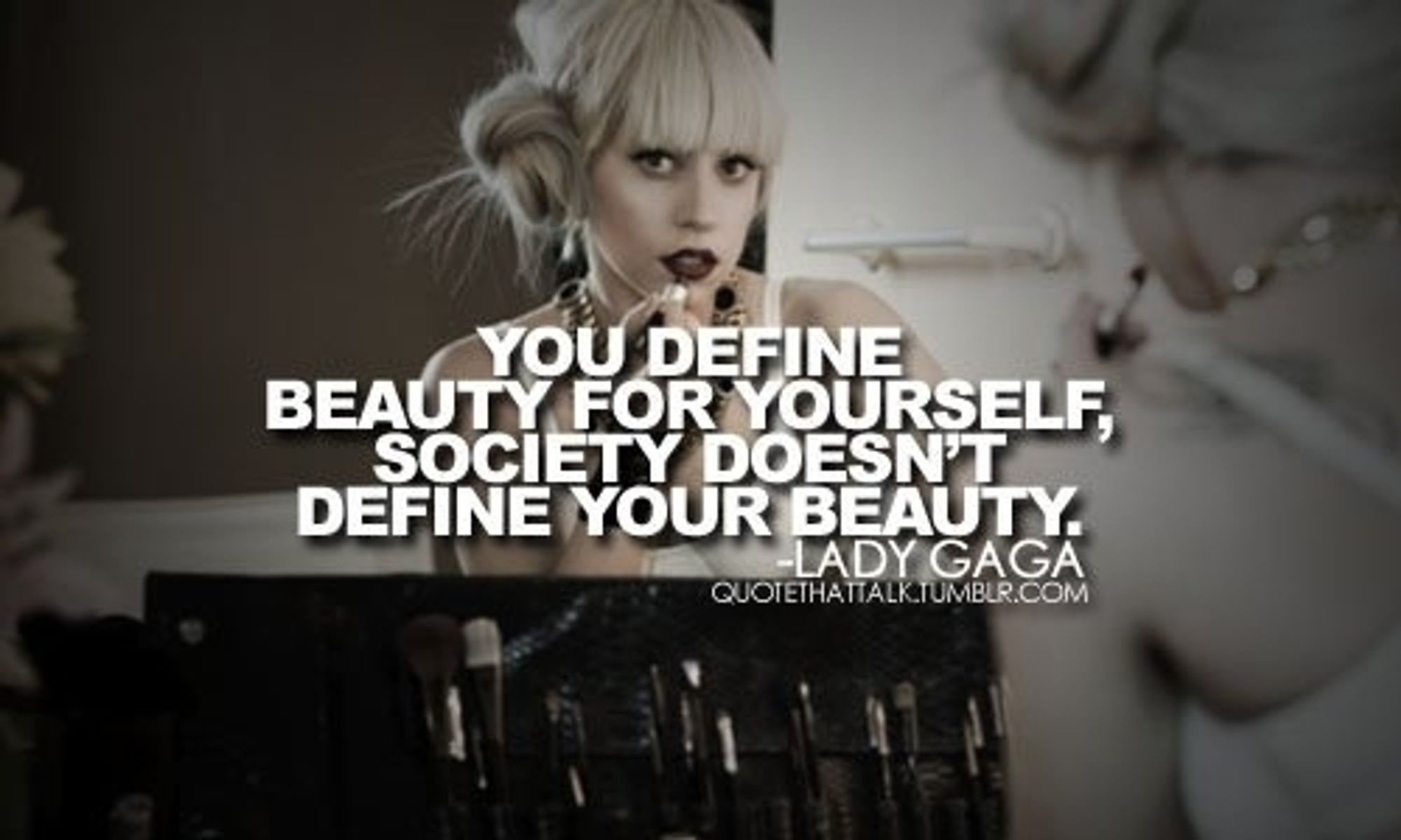 Citation de lady Gaga 
YOU DEFINE BEAUTY FOR YOURSELF, SOCIETY DOESN'T DEFINE YOUR BEAUTY