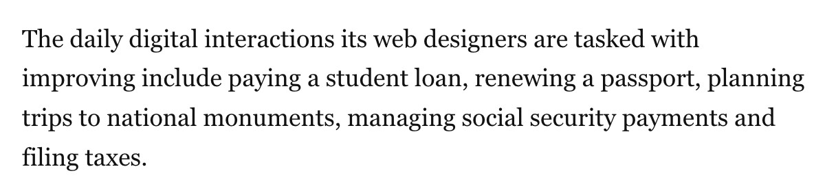 The daily digital interactions its web designers are tasked with improving include paying a student loan, renewing a passport, planning trips to national monuments, managing social security payments and filing taxes.