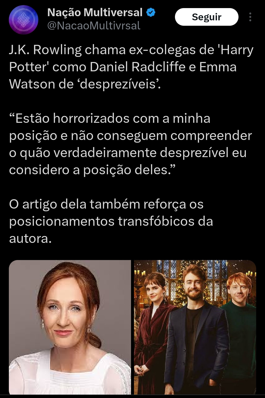 Post da nação motivação dizendo "J.K. Rowling chama ex-colegas de 'Harry Potter' como Daniel Radcliffe e Emma Watson de ‘desprezíveis’.

“Estão horrorizados com a minha posição e não conseguem compreender o quão verdadeiramente desprezível eu considero a posição deles.”

O artigo dela também reforça os posicionamentos transfóbicos da autora."

No post tem uma imagem da autora, e uma imagem dos três atores principais da franquia, já adultos.