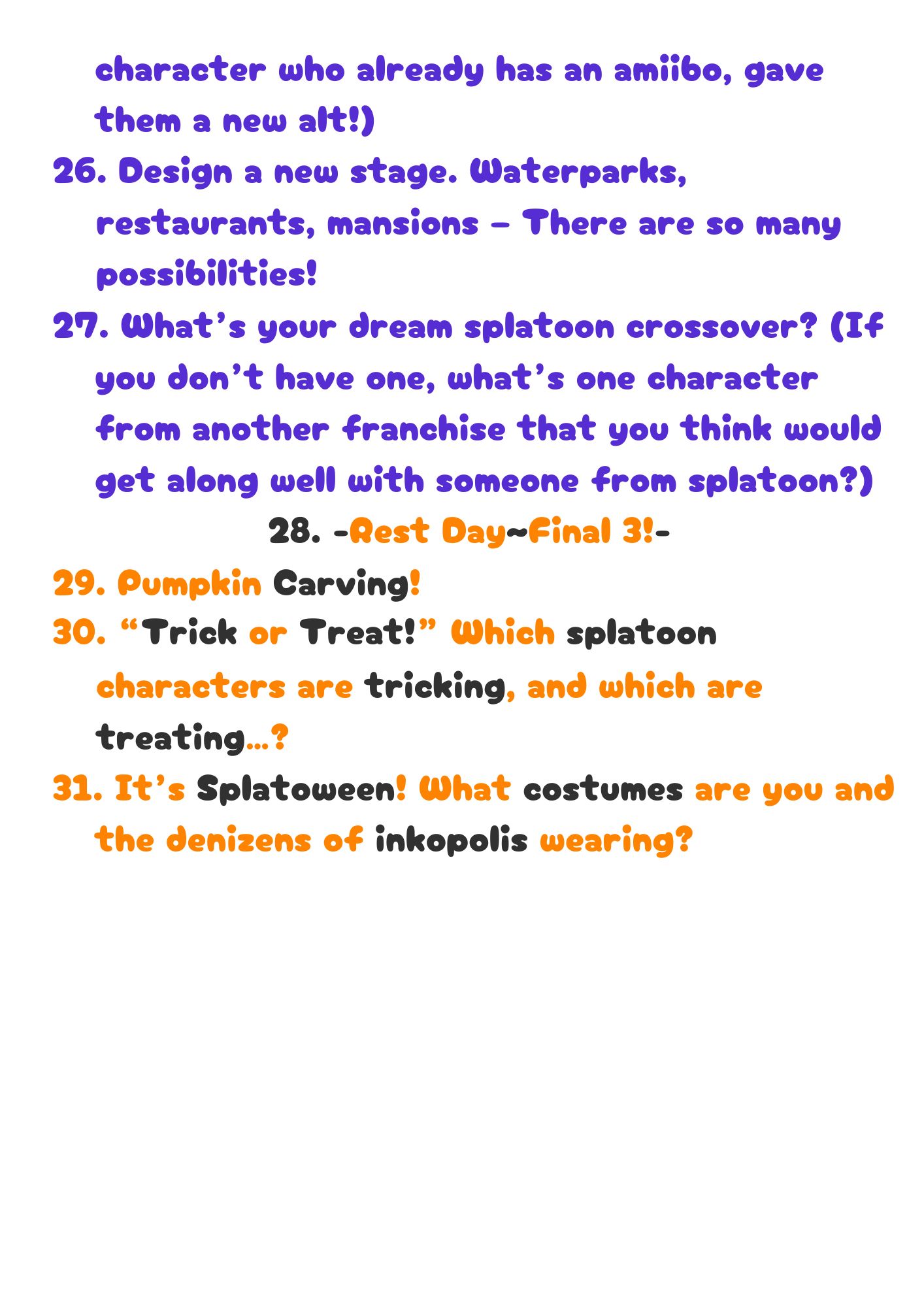 26. Design a new stage. Waterparks, restuarants, mansions – There are so many possibilities!
27. What’s your dream splatoon crossover? (If you don’t have one, what’s one character from another franchise that you think would get along well with someone from splatoon?)
28. [Rest Day]
29. Pumpkin Carving!
30. “Trick or Treat!” Which splatoon characters are tricking, and which are treating…?
31. It’s splatoween! What costumes are you and the denizens of inkopolis wearing?