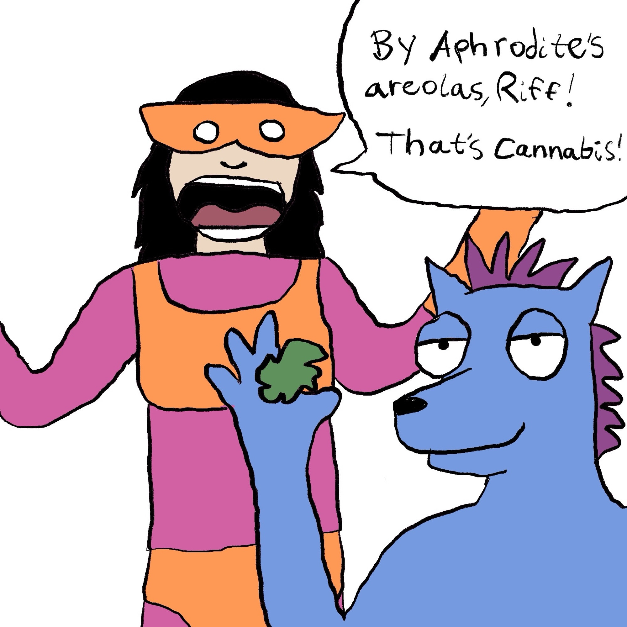 digital drawing.
foreground: guy wearing a dog fursuit holding some weed
background: woman in a ridiculous costume (lex sesbian) saying “by aphrodite’s areolas, riff! that’s cannabis!”