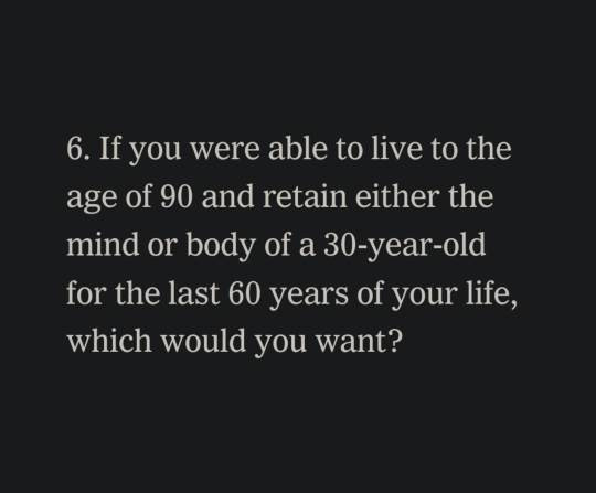 "If you were able to live to the age of 90 and retain either the mind or body of a 30-year-old for the last 60 years of your life, which would you want?"