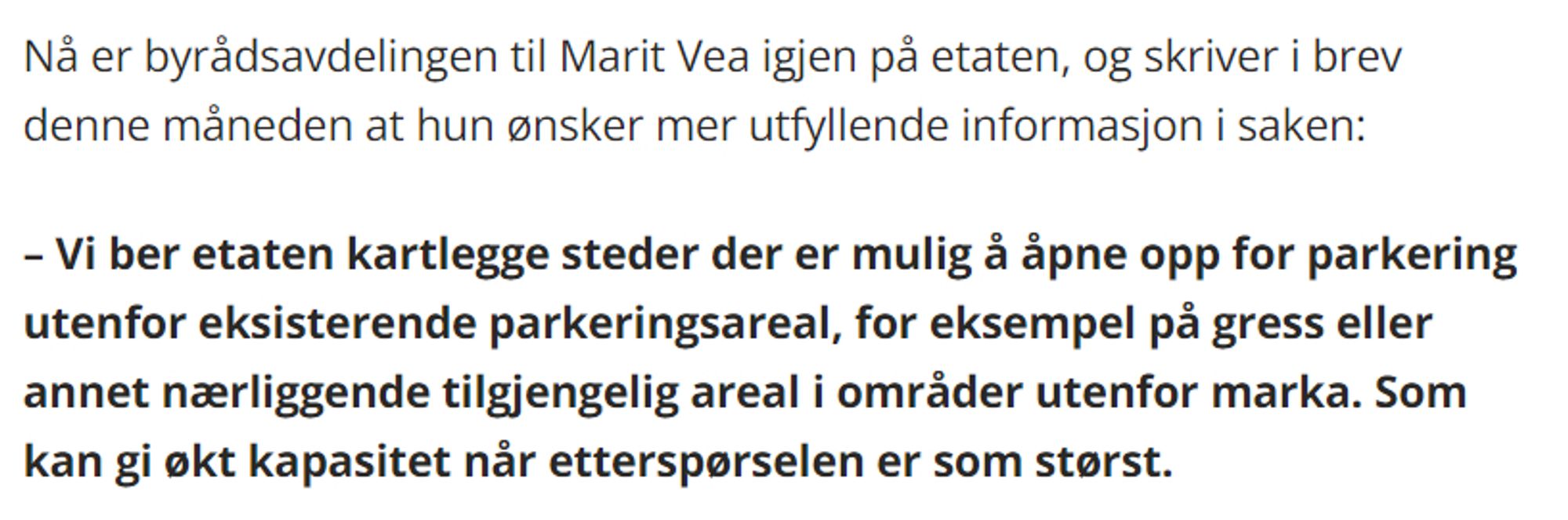 Nå er byrådsavdelingen til Marit Vea igjen på etaten, og skriver i brev denne måneden at hun ønsker mer utfyllende informasjon i saken:

– Vi ber etaten kartlegge steder der er mulig å åpne opp for parkering utenfor eksisterende parkeringsareal, for eksempel på gress eller annet nærliggende tilgjengelig areal i områder utenfor marka. Som kan gi økt kapasitet når etterspørselen er som størst.