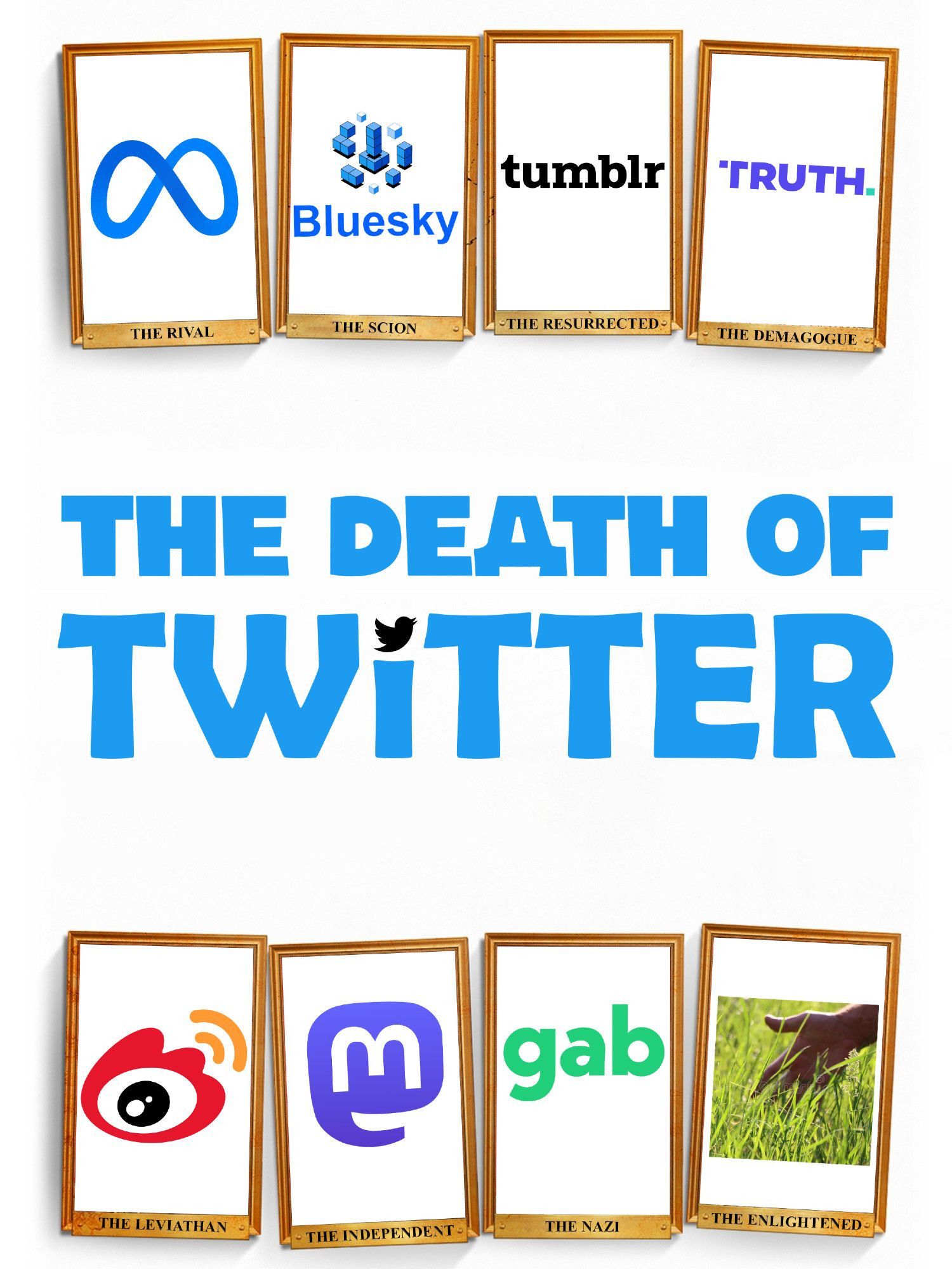 A parody of the poster for The Death of Stalin - Eight picture frames, four on the top, four on the bottom, with the title between them. Each of the picture frames are labeled, and contain a different logo.

The Title: The Death of Twitter, with the dot in the "i" replaced by a silhouette of Twitter's logos.

The picture frames and their labels are as follows:

Meta - The Rival
Bluesky - The Scion
Tumblr - The Resurrected
Truth Social - The Demagogue
Sina Weibo - The Leviathan
Mastodon - The Independent
Gab - The Nazi
A picture of a hand touching grass - The Enlightened