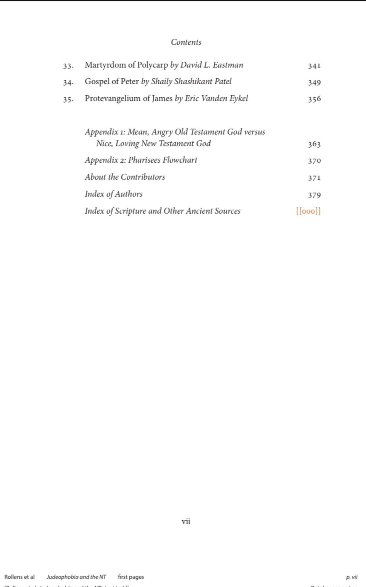 33. Martyrdom of Polycarp by David L. Eastman
34. Gospel of Peter by Shaily Shashikant Patel
35. Protevangelium of James by Eric Vanden Eykel
Appendix 1: Mean, Angry Old Testament God versus Nice, Loving New Testament God
Appendix 2: Pharisees Flowchart
About the Contributors
Index of Authors
Index of Scripture and Other Ancient Sources