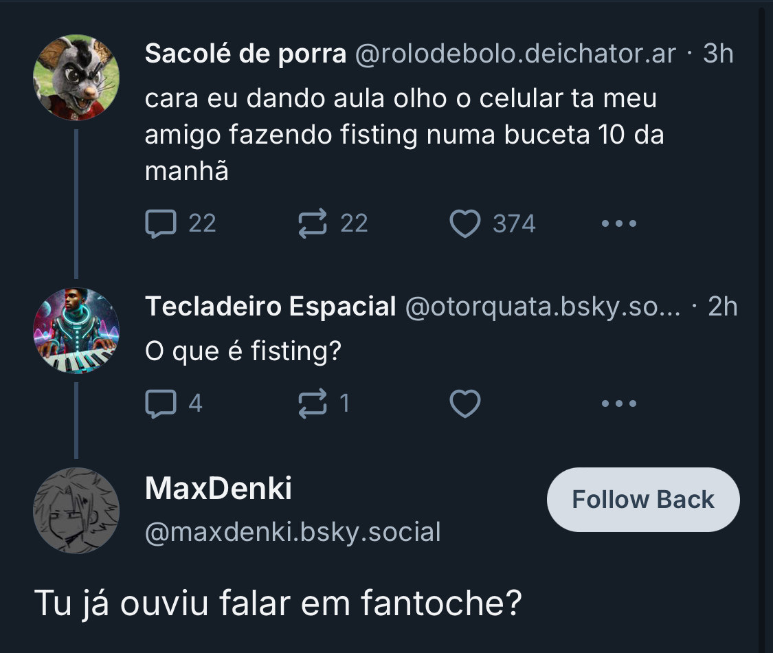 sacolé de porra:  cara eu dando aula olho o celular ta meu amigo fazendo fisting numa buceta 10 da manhã. 
Tecladeiro especial: O que é fisting?
MaxDenki: Tu já ouviu falar em fantoche?