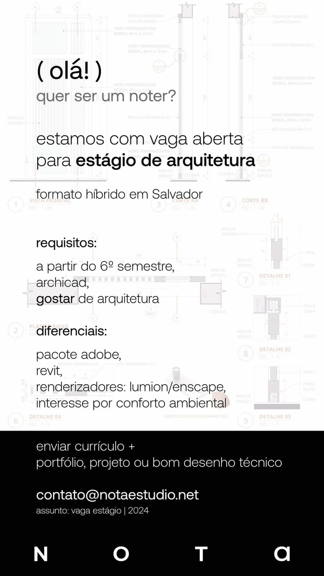 anuncio de vaga de estagio em arquitetura para cidade de salvador. (olá! ) quer ser um noter?
estamos com vaga aberta para estágio de arquitetura
formato híbrido em Salvador

requisitos:
a partir do 6° semestre, archicad, gostar de arquitetura

diferenciais:
pacote adobe, revit, renderizadores: lumion/enscape, interesse por conforto ambiental

enviar currículo +
portfólio, projeto ou bom desenho técnico
contato@notaestudio.net
assunto: vaga estágio | 2024