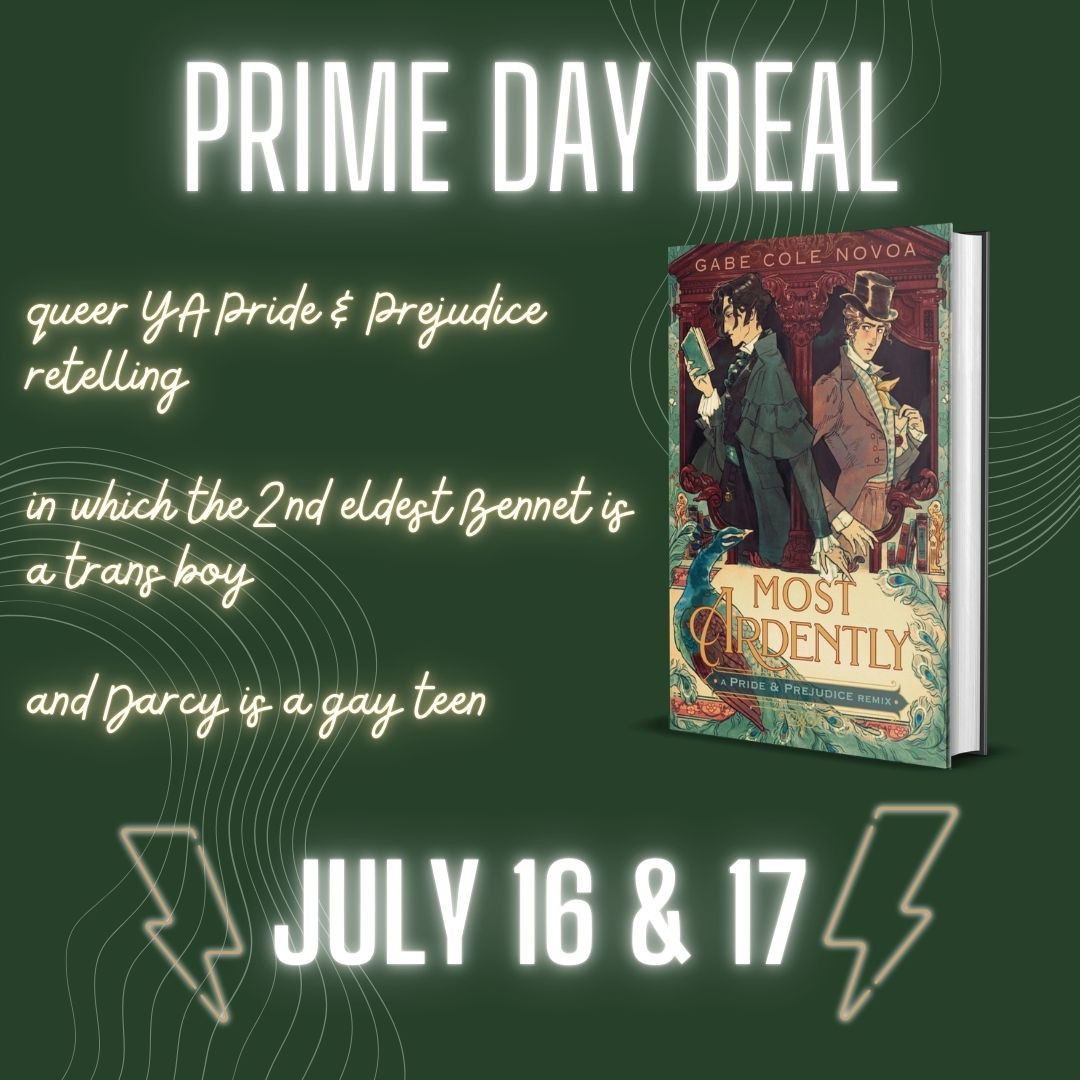 Prime Day Deal! Most Ardently by Gabe Cole Novoa. Queer YA Pride & Prejudice retelling in which the 2nd eldest Bennet is a trans boy and Darcy is gay. July 16 & 17.