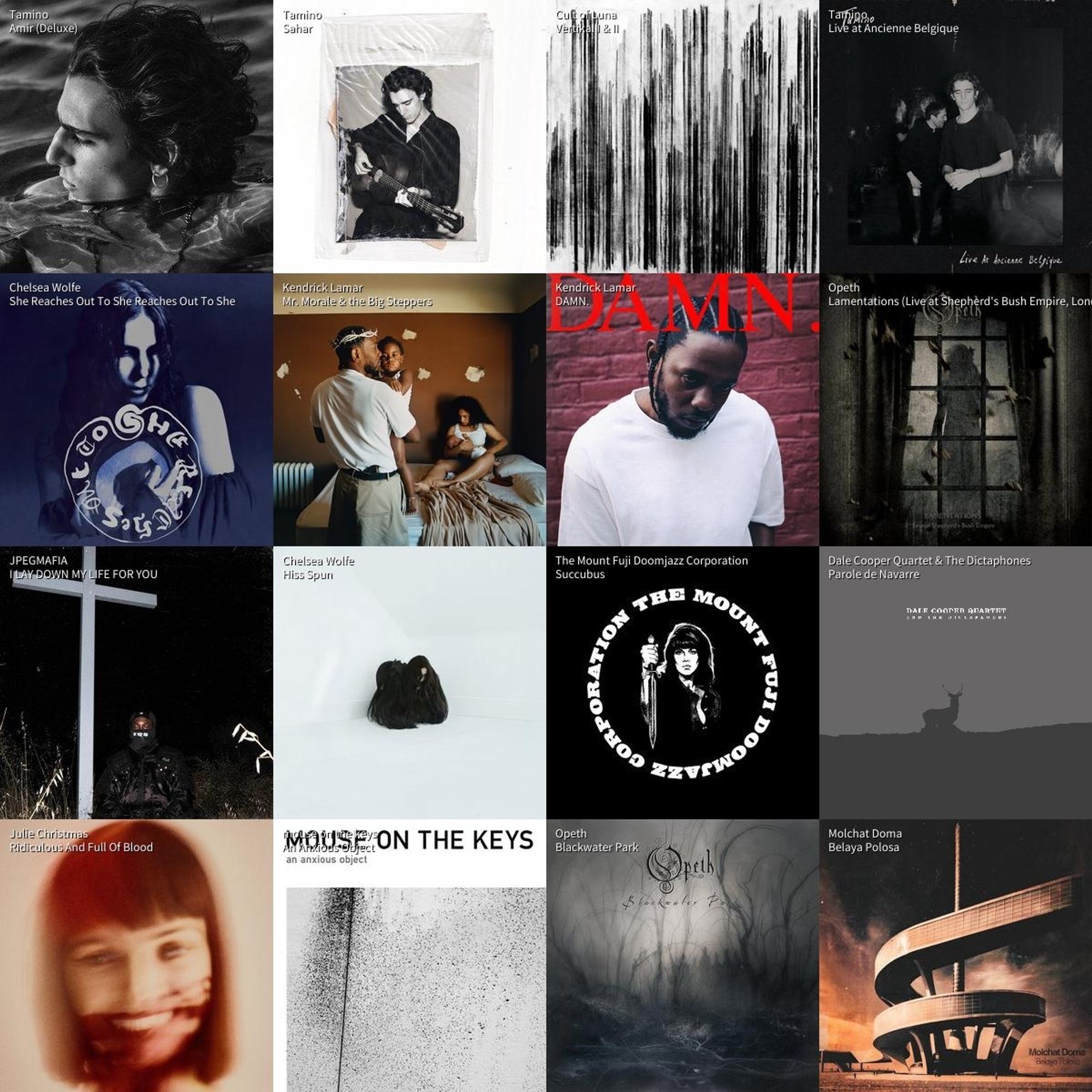 A collage of album covers in order:
Tamino - Amir
Tamino - Sahar
Cult of Luna - Vertikal I and II
Tamino - Live
Chelsea Wolfe - She Reaches Out to She Reaches Out to She 
Kendrick Lamar - Mr Morale and the Big Steppers
Kendrick Lamar - Damn
Opeth - Lamentations 
JPEGMAFIA - I LAY DOWN MY LIFE FOR YOU 
Chelsea Wolfe - Hiss Spun
The Mount Fuji Doomjazz Corporarion - Succubus
Dale Cooper Quartet & The Dictaphones - Parole de Navarre 
Julie Christmas - Ridiculous and Full of Blood
mouse on the keys - an anxious object 
Opeth - Blackwater Park
Molchat Doma - Belaya Polosa