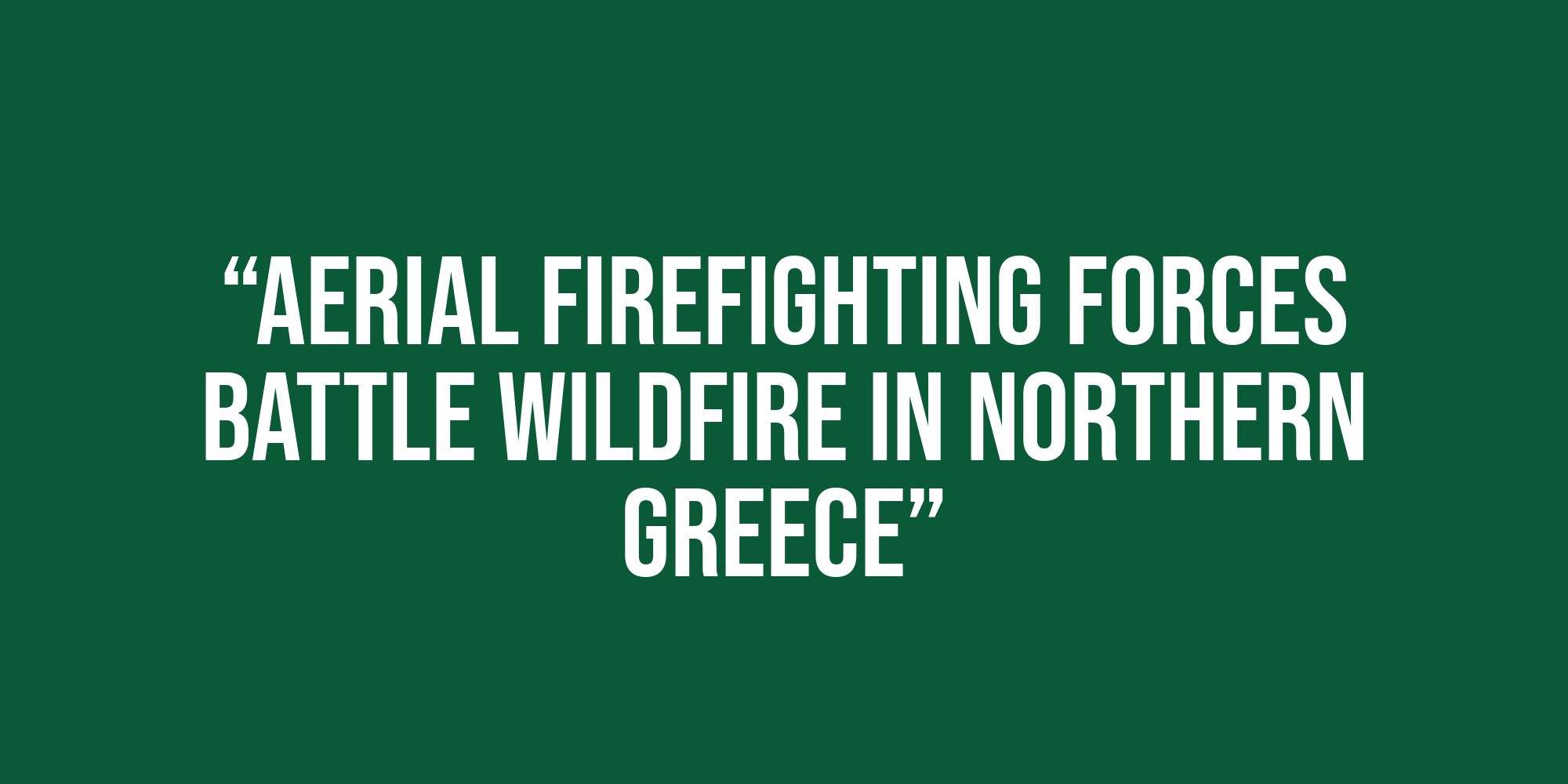 White text on a green background reads, “Aerial firefighting forces battle wildfire in northern Greece”.