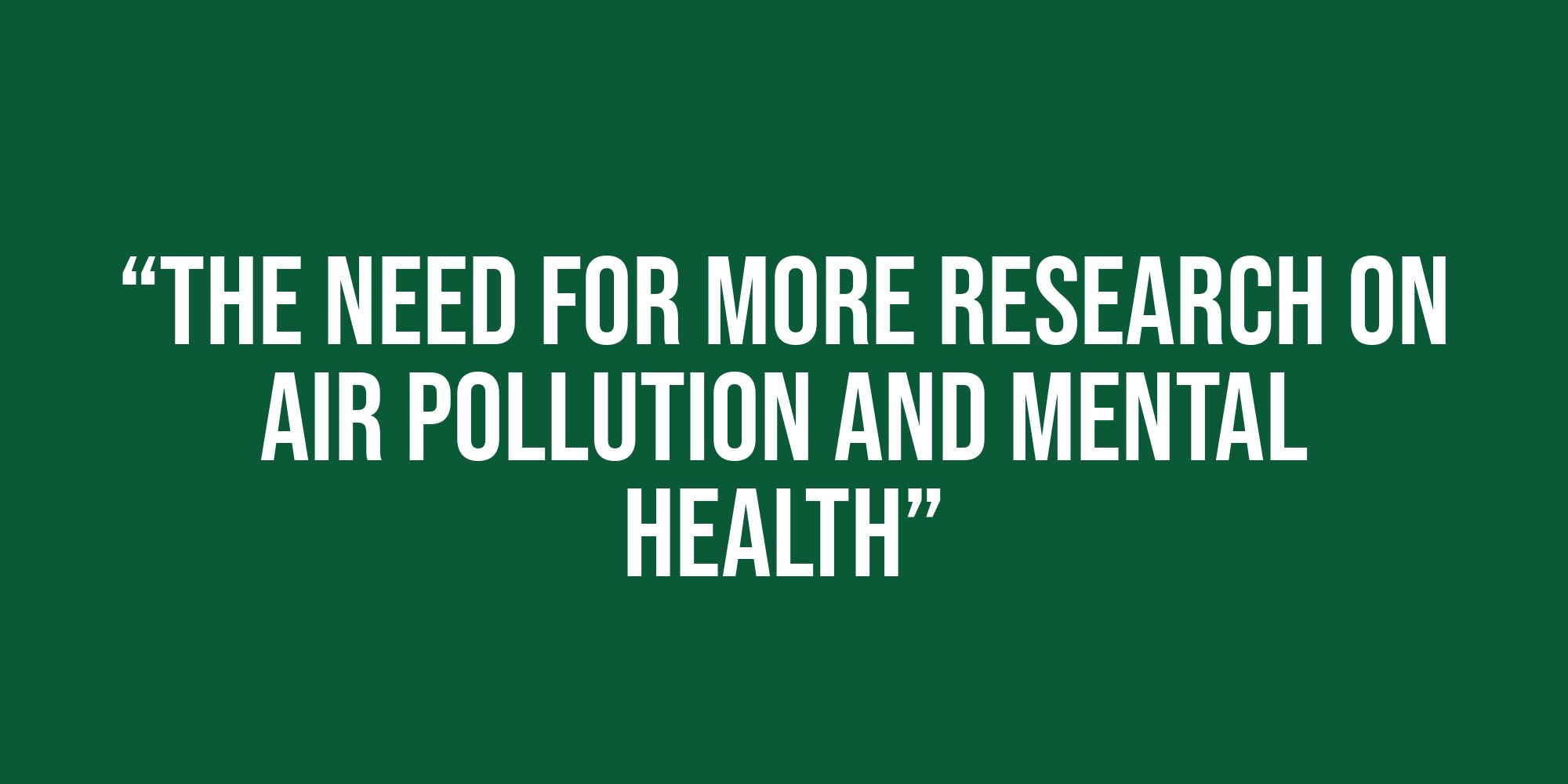 White text on a green background reads, “The Need For More Research on Air Pollution and Mental Health”.