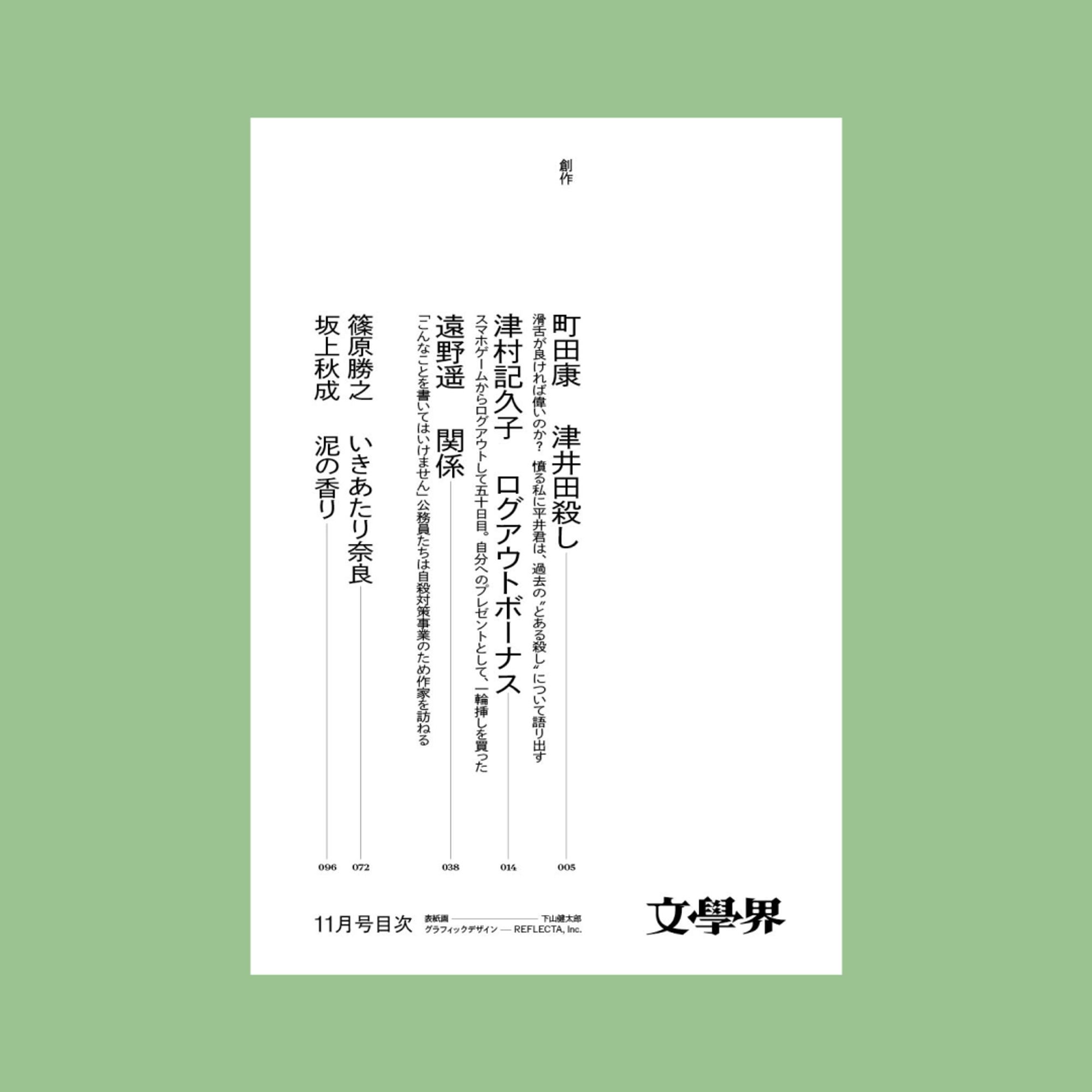 目次画像の1枚目です。
黄緑の正方形の中央に目次の画像が1枚あります。

目次の内容は下記です。

【創作】
町田康「津井田殺し」
滑舌が良ければ偉いのか？　憤る私に平井君は、過去の〝とある殺し〟について語り出す

津村記久子「ログアウトボーナス」
スマホゲームからログアウトして五十日目。自分へのプレゼントとして、一輪挿しを買った

遠野遥「関係」
「こんなことを書いてはいけません」公務員たちは自殺対策事業のため作家を訪ねる

篠原勝之「いきあたり奈良」
坂上秋成「泥の香り」