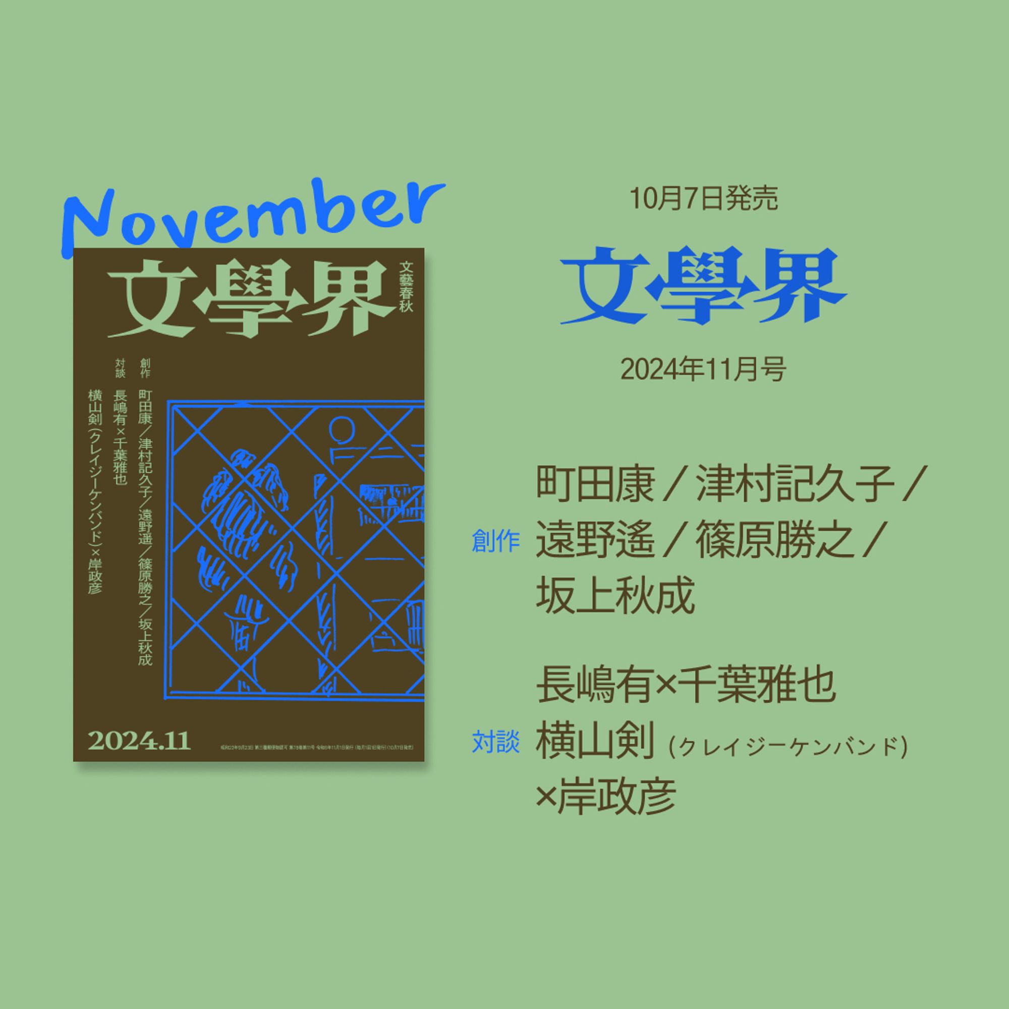 正方形の画像で、背景は黄緑色です。
左側半分のスペースの上下中央に、文學界11月号の書影があります。
書影のすぐ上に、青色でNovemberと文字が入っています。

右側半分にはこげ茶で文字が並んでいます。上から、
10月7日発売
文學界（※青色で表示された文學界のロゴ）
2024年11月号
創作
町田康／津村記久子／遠野遙／篠原勝之／坂上秋成
対談
長嶋有×千葉雅也
横山剣（クレイジーケンバンド）×岸政彦
です。