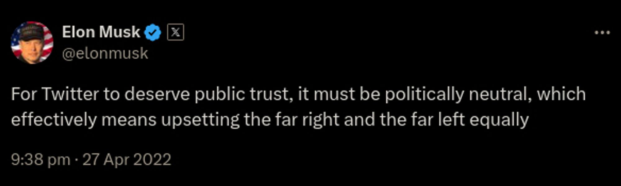 Elon stating in April 2022 (just after initiating purchase of Twitter) that Twitter has to be politically neutral to deserve public trust