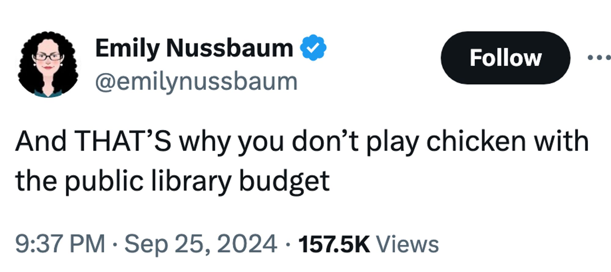 Emily Nussbaum
@emilynussbaum
And THAT’S why you don’t play chicken with the public library budget
9:37 PM · Sep 25, 2024
·
157.5K
 Views