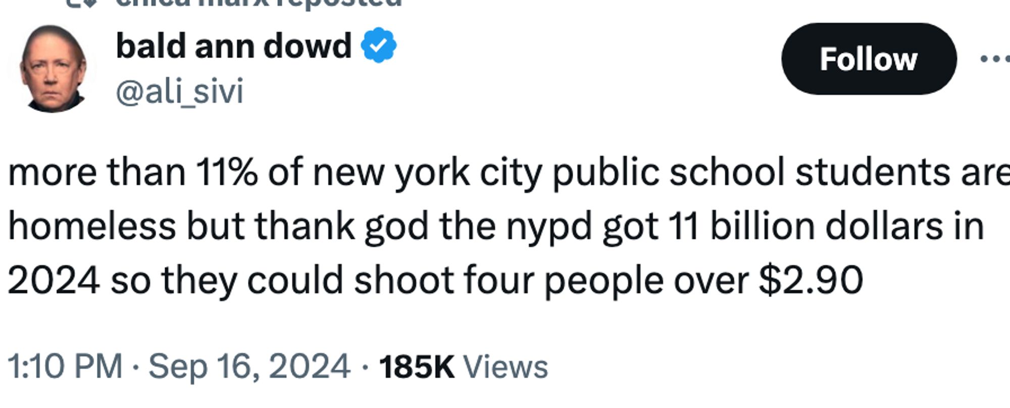 bald ann dowd
@ali_sivi

more than 11% of new york city public school students are homeless but thank god the nypd got 11 billion dollars in 2024 so they could shoot four people over $2.90
1:10 PM · Sep 16, 2024
·
185K
 Views