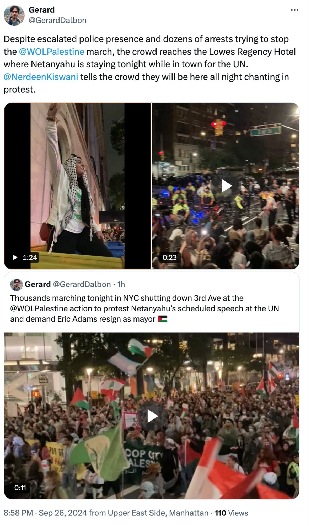 Gerard
@GerardDalbon
Despite escalated police presence and dozens of arrests trying to stop the  @WOLPalestine  march, the crowd reaches the Lowes Regency Hotel where Netanyahu is staying tonight while in town for the UN. 
@NerdeenKiswani  tells the crowd they will be here all night chanting in protest.

on left, Nerdeen Kiswani raises her fist speaking to the crowd
on right, hundreds of visible protesters many police, 

bottom:

Gerard
@GerardDalbon
Thousands marching tonight in NYC shutting down 3rd Ave at the 
@WOLPalestine action to protest Netanyahu’s scheduled speech at the UN and demand Eric Adams resign as mayor 🇵🇸

video still shows 2 hours ago, thousands marching north on Third Avenue toward Midtown

8:58 PM · Sep 26, 2024 from Upper East Side, Manhattan· 110 Views