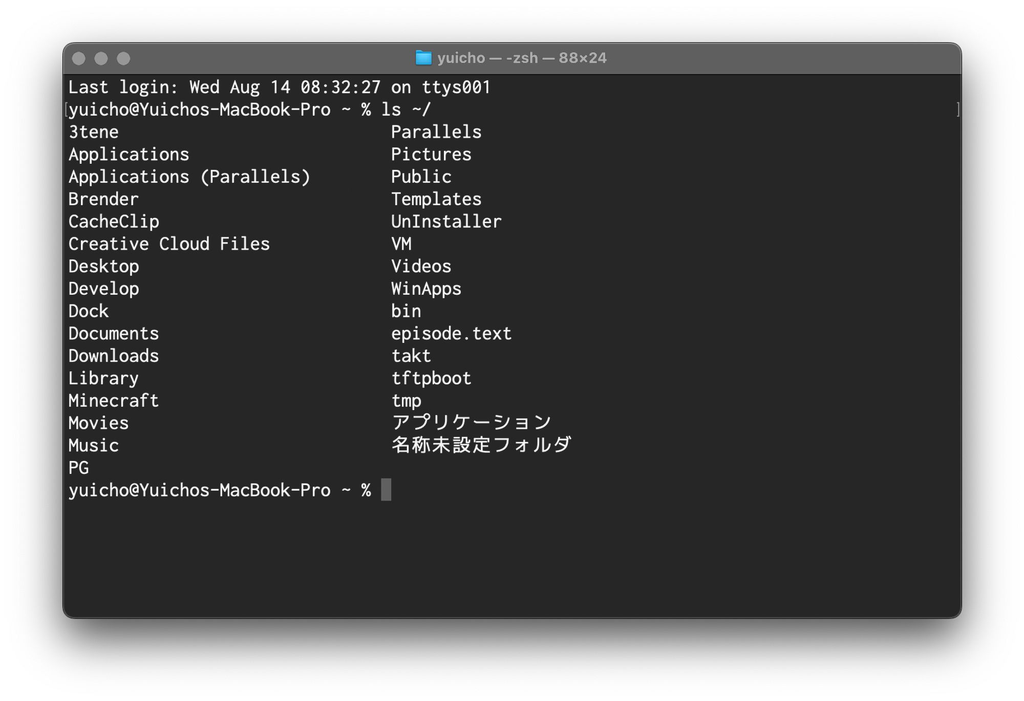Last login: Wed Aug 14 08:32:27 on ttys001
yuicho@Yuichos-MacBook-Pro ~ % ls ~/
3tene				Parallels
Applications			Pictures
Applications (Parallels)	Public
Brender				Templates
CacheClip			UnInstaller
Creative Cloud Files		VM
Desktop				Videos
Develop				WinApps
Dock				bin
Documents			episode.text
Downloads			takt
Library				tftpboot
Minecraft			tmp
Movies				アプリケーション
Music				名称未設定フォルダ
PG
yuicho@Yuichos-MacBook-Pro ~ %      
