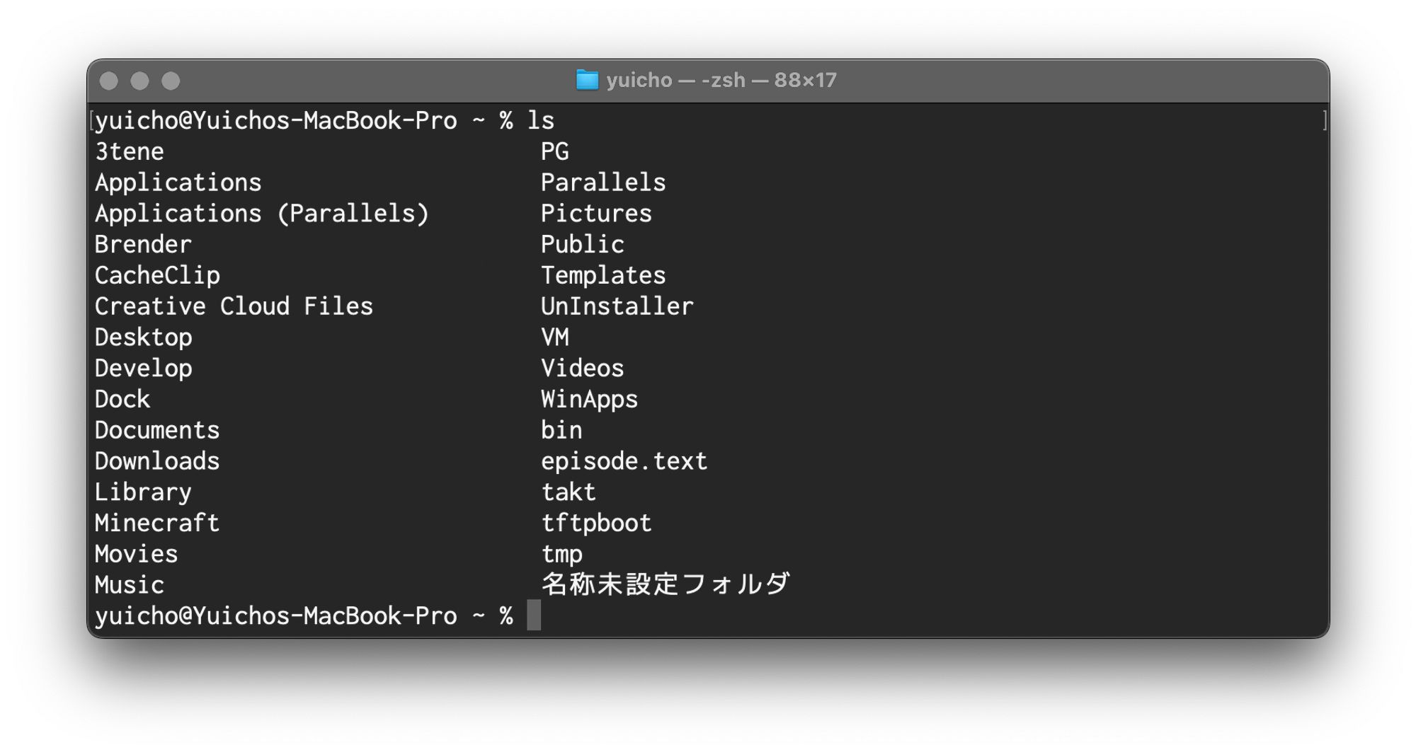 yuicho@Yuichos-MacBook-Pro ~ % ls 
3tene				PG
Applications			Parallels
Applications (Parallels)	Pictures
Brender				Public
CacheClip			Templates
Creative Cloud Files		UnInstaller
Desktop				VM
Develop				Videos
Dock				WinApps
Documents			bin
Downloads			episode.text
Library				takt
Minecraft			tftpboot
Movies				tmp
Music				名称未設定フォルダ
yuicho@Yuichos-MacBook-Pro ~ % 