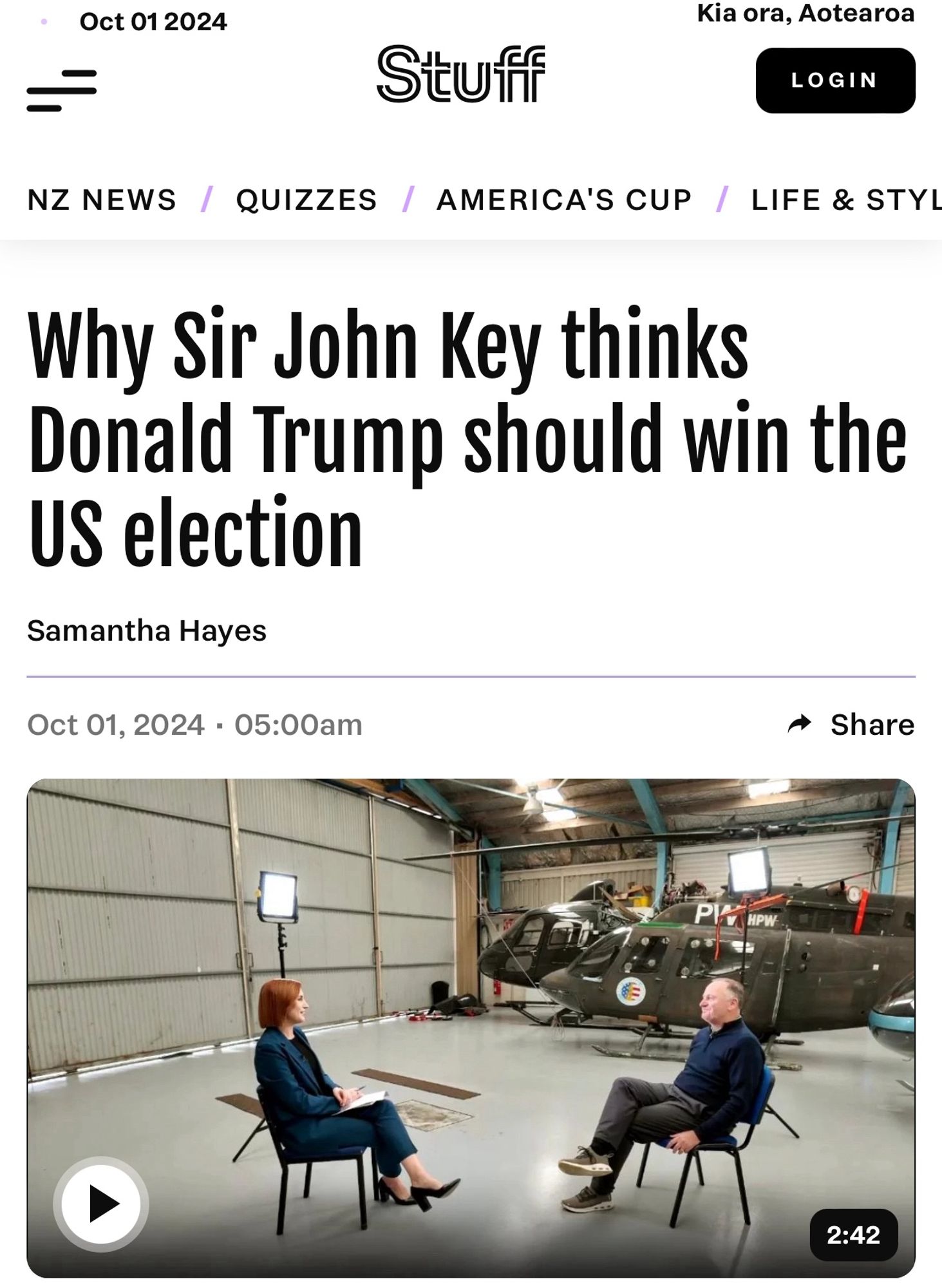 stuff article headline

Oct 01 2024
Stuff

Why Sir John Key thinks
Donald Trump should win the
US election
Samantha Hayes
Oct 01, 2024 • 05:00am