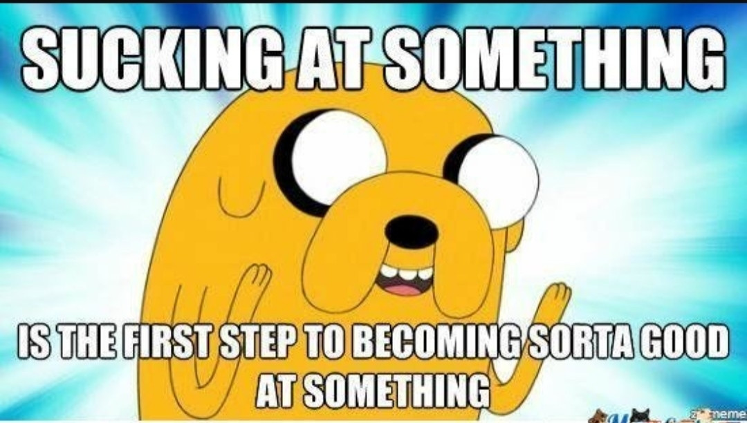 Jake the dog says, "sucking at something is the first step to becoming sorta good at something"