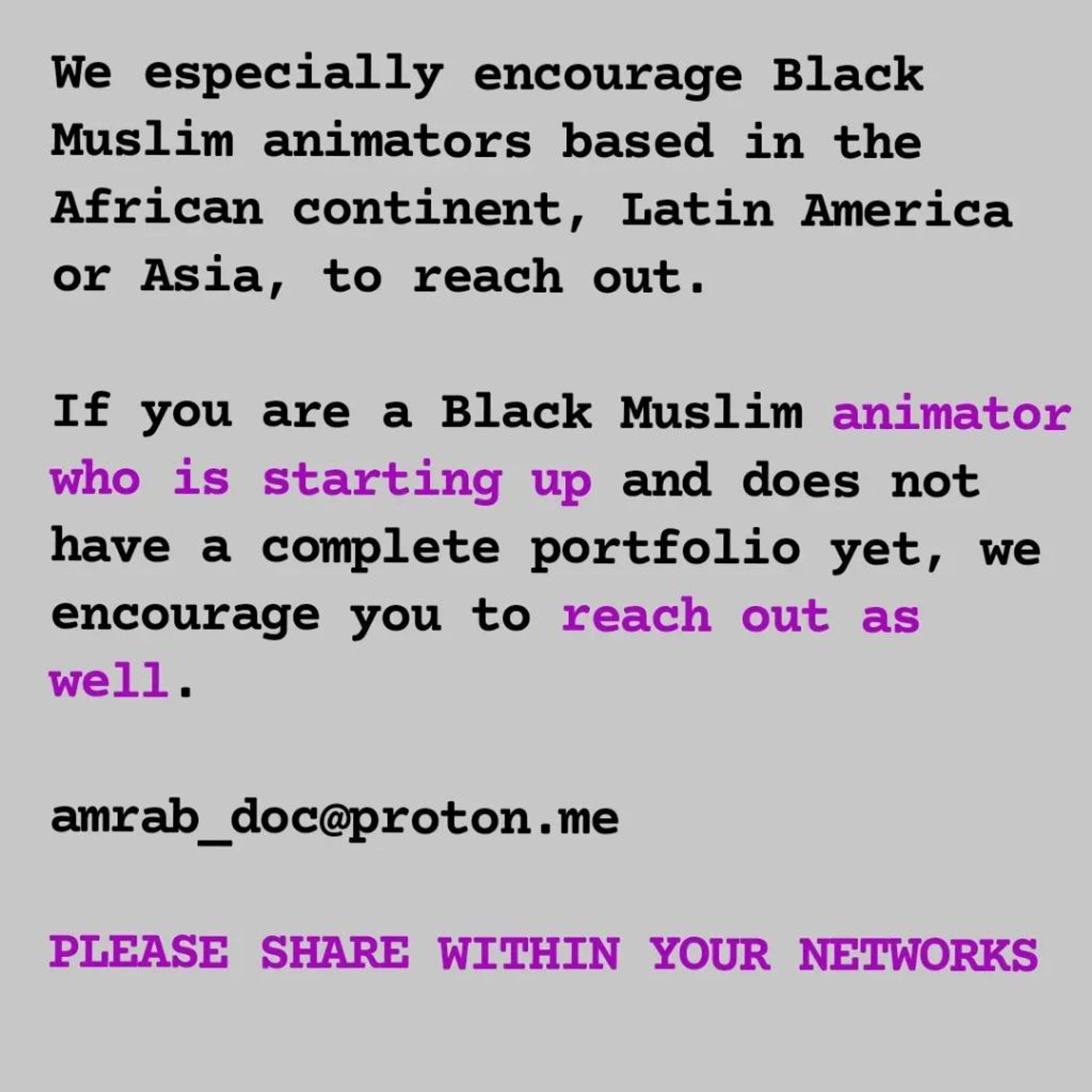 We especially encourage Black Muslim animators based in the African continent, Latin America or Asia, to reach out.

If you are a Black Muslim animator who is starting up and does not have a complete portfolio yet, we encourage you to reach out as well.

amrab_doc@proton.me

PLEASE SHARE WITHIN YOUR NETWORKS