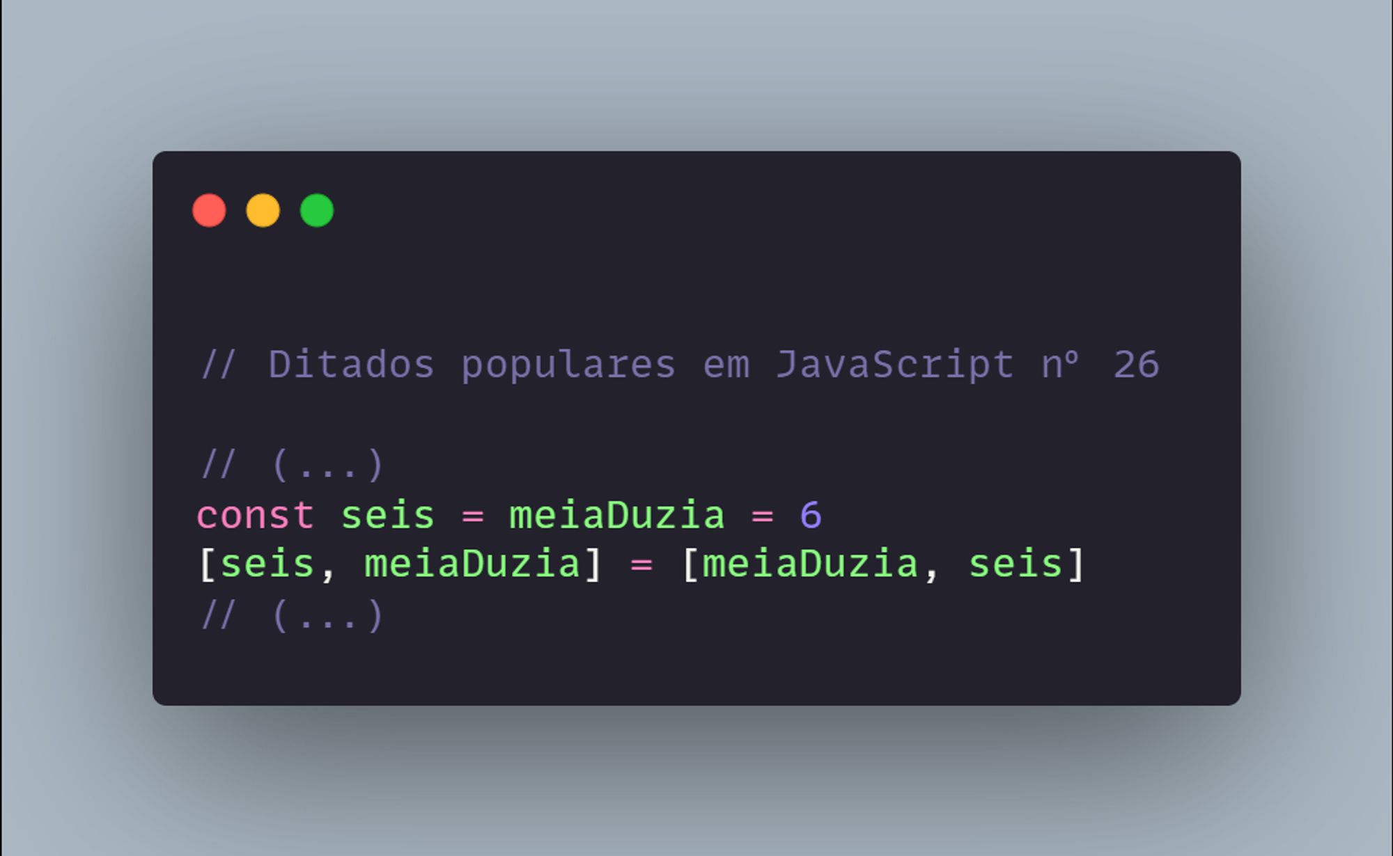 // Ditados populares em JavaScript nº 26

// (...)
const seis = meiaDuzia = 6
[seis, meiaDuzia] = [meiaDuzia, seis]
// (...)