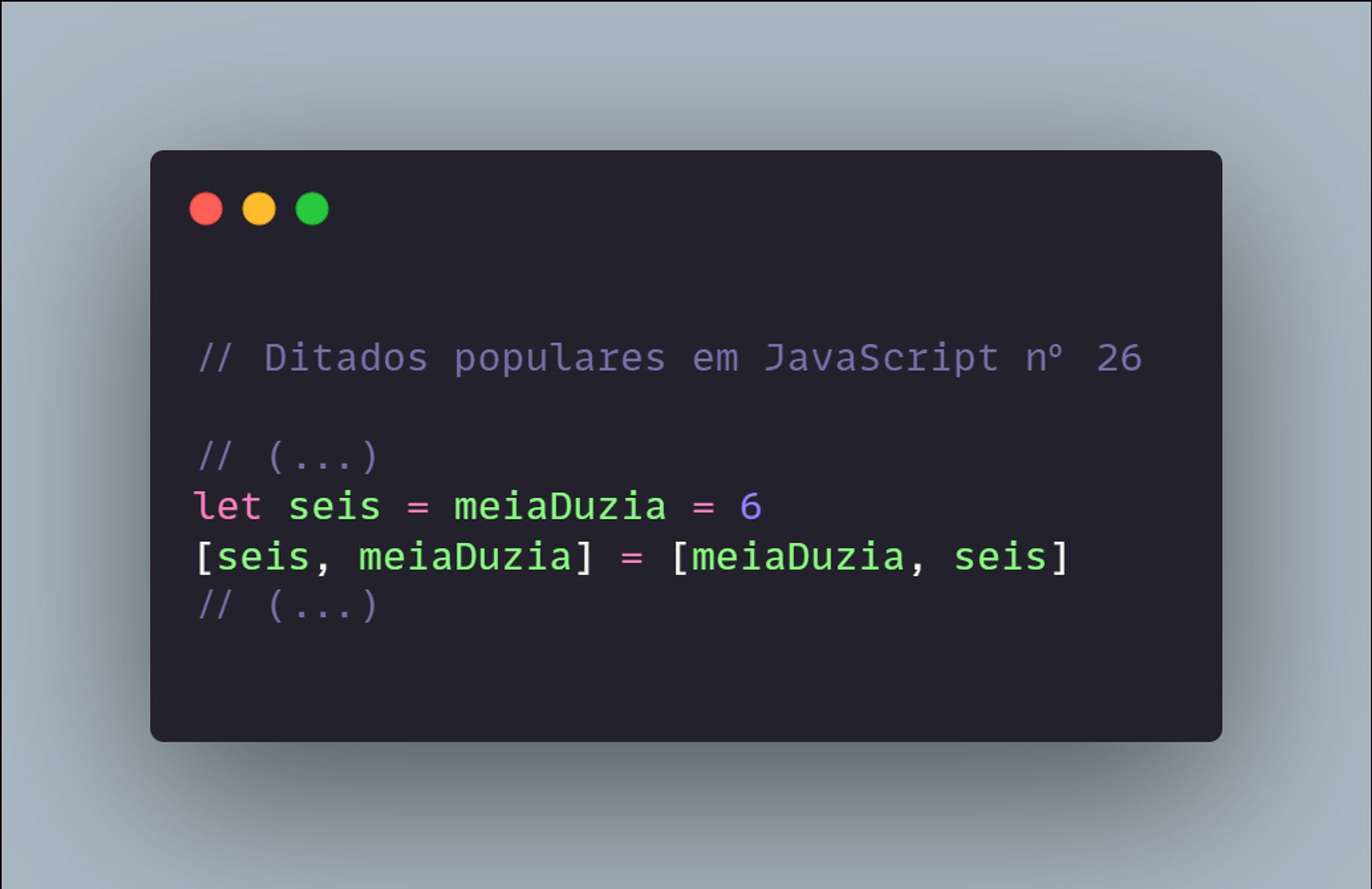 // Ditados populares em JavaScript nº 26

// (...)
let seis = meiaDuzia = 6
[seis, meiaDuzia] = [meiaDuzia, seis]
// (...)