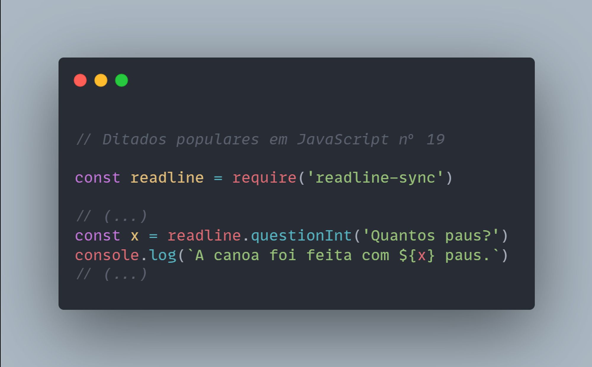 // Ditados populares em JavaScript nº 19

const readline = require('readline-sync')

// (...)
const x = readline.questionInt('Quantos paus?')
console.log(`A canoa foi feita com ${x} paus.`)
// (...)