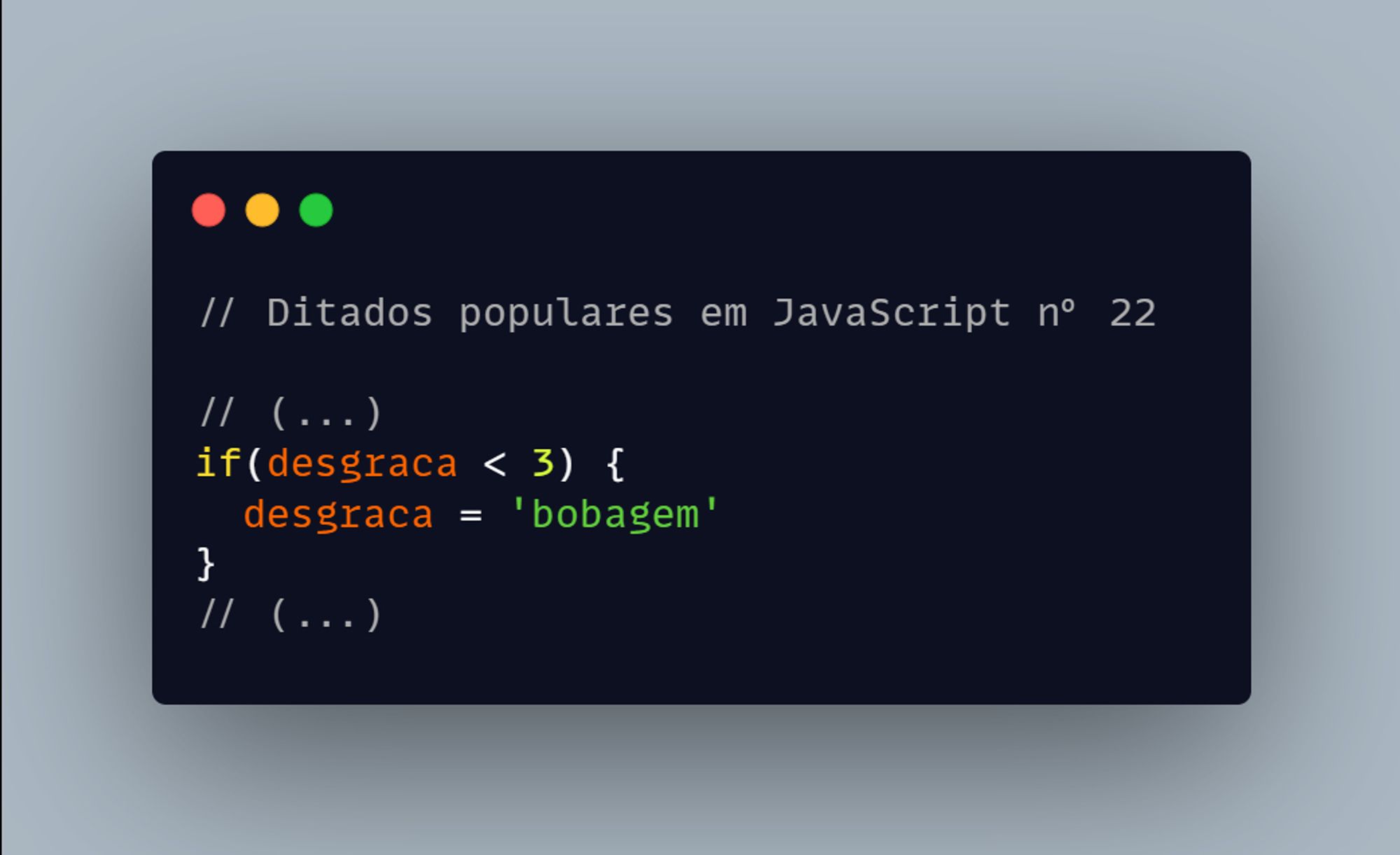 // Ditados populares em JavaScript nº 22

// (...)
if(desgraca < 3) {
  desgraca = 'bobagem'
}
// (...)