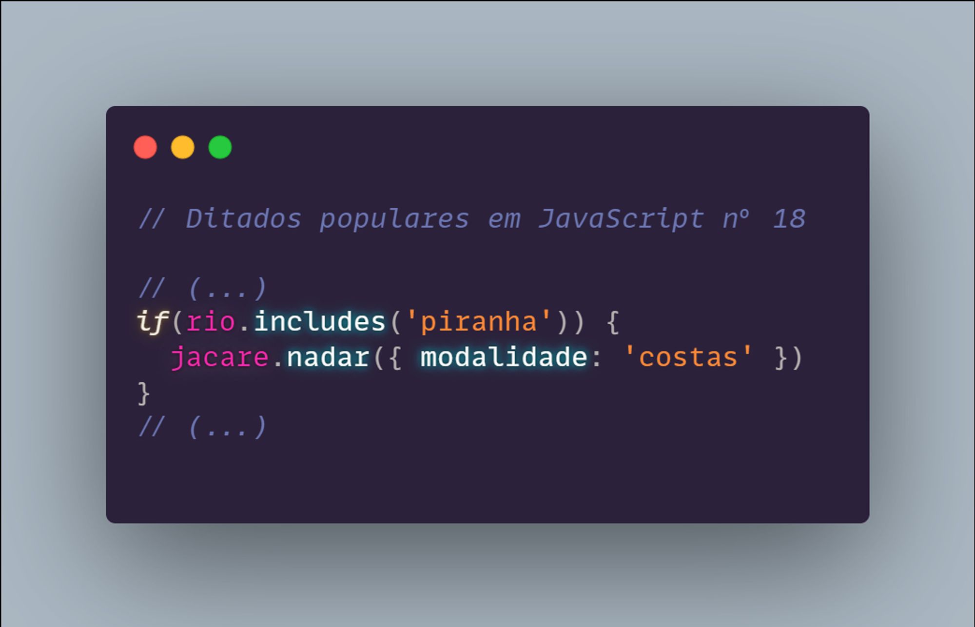 // Ditados populares em JavaScript nº 18

// (...)
if(rio.includes('piranha')) {
  jacare.nadar({ modalidade: 'costas' })
}
// (...)