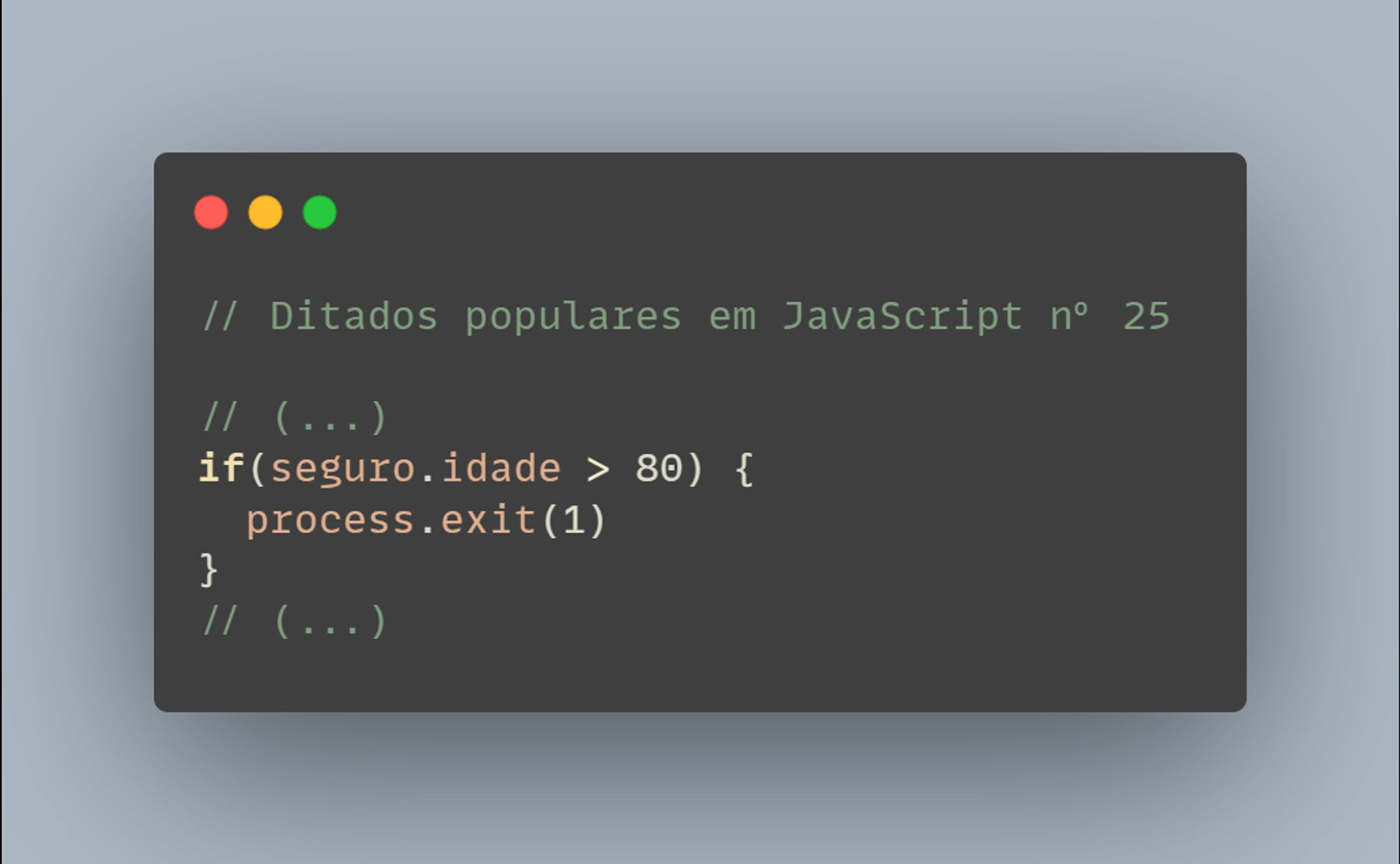 // Ditados populares em JavaScript nº 25

// (...)
if(seguro.idade > 80) {
  process.exit(1)
}
// (...)