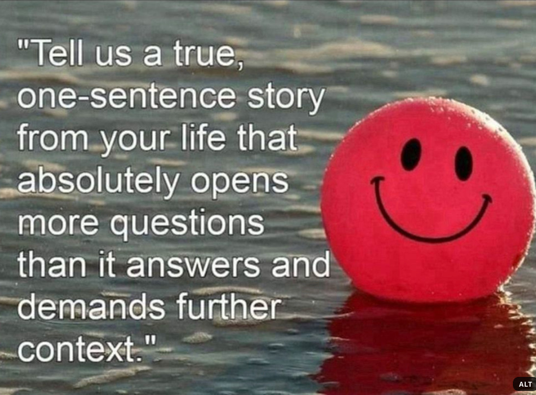 "Tell us a true, one-sentence story from your life that absolutely opens more questions than it answers and demands further context."