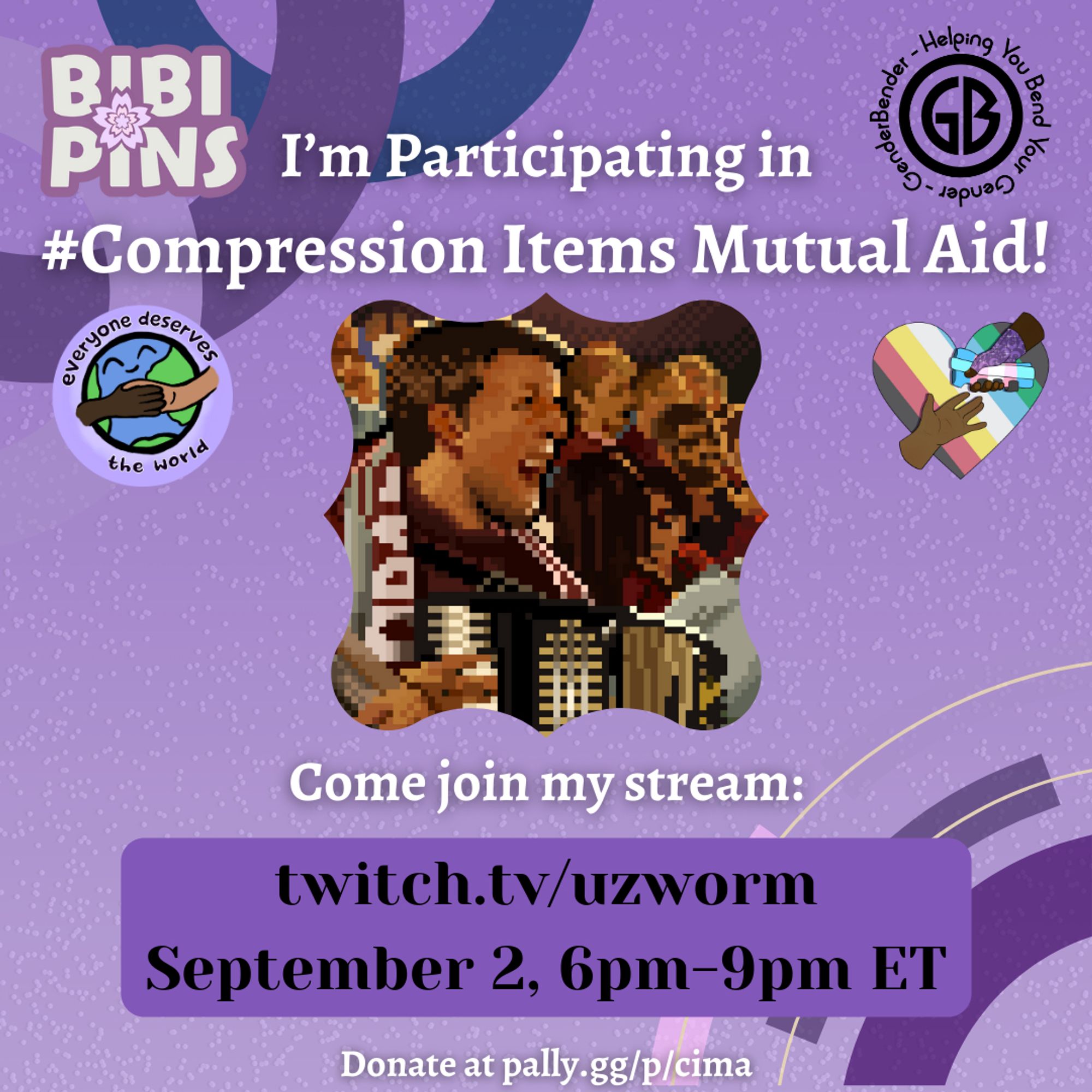 A graphic in various shades of purple advertising The Compression Items Mutual Aid {CIMA} event. The BIBIPINS logo & Gender-Bender logo are at the top of this poster, one on either side of the poster's title.


The title is in large white text & reads: “I’m Participating in #Compression Items Mutual Aid!”

Everyone Deserves the World & CIMA logos are under this on both the right and left of the poster. 

A large image of uzworm’s Icon { A close side profile picture of an white man with short light brown hair playing an accordion in a crowd, rendered in pixel art. He is wearing a burgundy hoodie and scarf.  } is in the middle of the poster.

Text under this reads: “Come Join my Stream: Url for uzworm; September 2, 6pm-9pm ET.”

Below’s the link to Cima’s Pally.