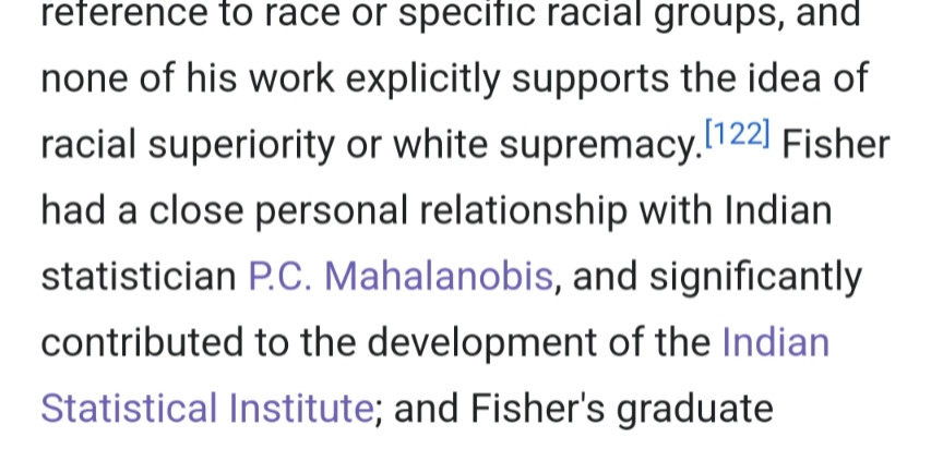 Wikipedia extract: racial superiority or white supremacy.[122] Fisher had a close personal relationship with Indian statistician P.C. Mahalanobis, and significantly contributed to the development of the Indian Statistical Institute; and Fisher's graduate