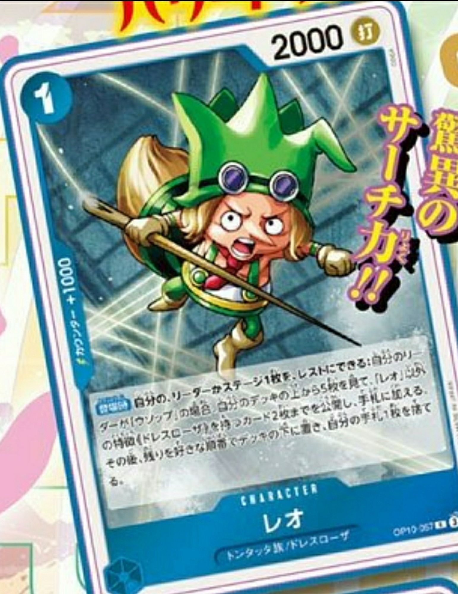 Leo
Blue Character OP10-67
1 Cost / 2000 Power (Strike)
Tontatta / Dressrosa
[Counter +1000]

[On Play] You may rest one of your leader or stage: If your leader is Usopp, look at the top 5 cards of your deck. Reveal up to 2 cards other than [Leo] that have the {Dressrosa} type, and put them into your hand. Put the rest on the bottom of your deck and trash 1 card from your hand.