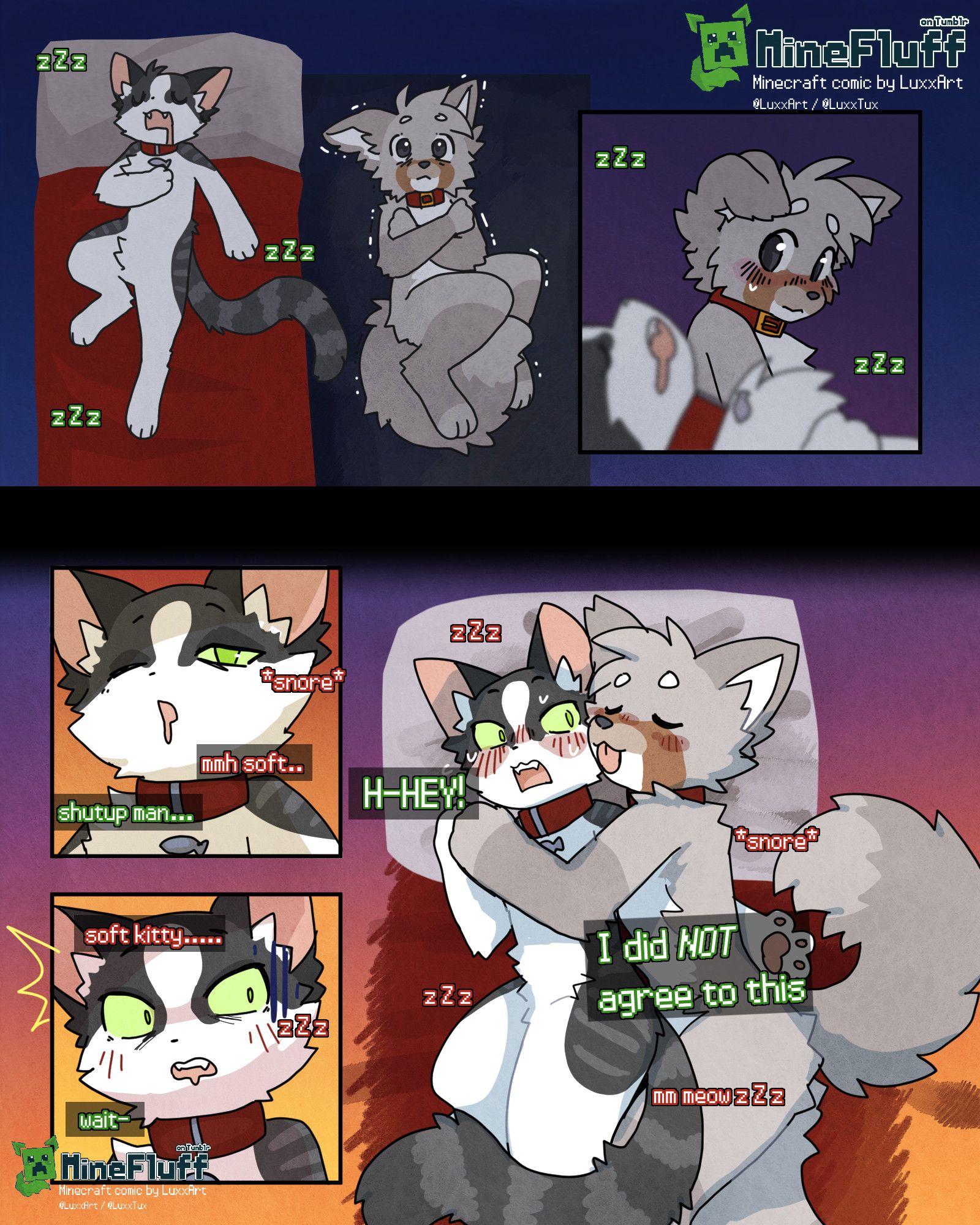 MineFluff, Minecraft comic by LuxxArt/LuxxTux. On Tumblr.
C: *lots of zzz snoring*
W: *snore* "Mmh soft"
C:"Shutup man..."
W:"soft kitty.... zZz"
C:"wait-"
C:"H-HEY! I did NOT agree to this"