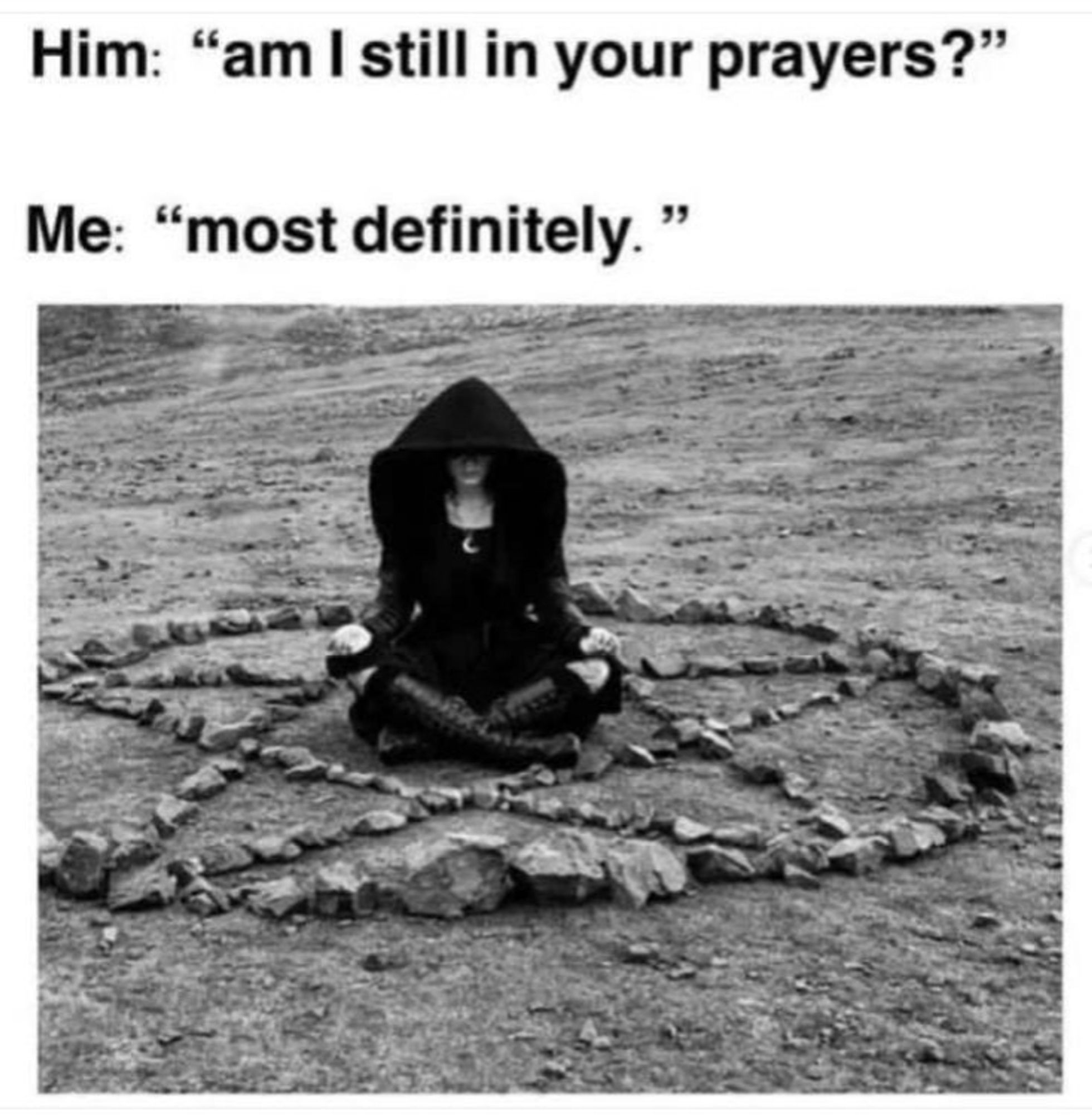 Him: "Am I still in your prayers?"
Me, sitting within a pentagram within a circle doing witchcraft: "Most definitely."