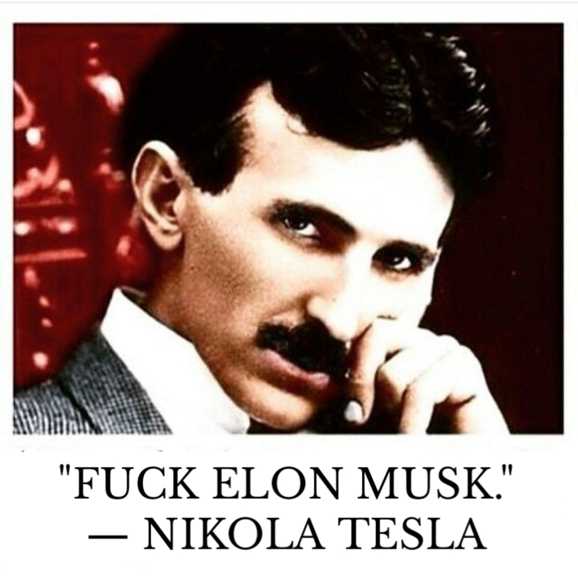 Picture of Nikola Tesla.
"FUCK ELON MUSK." — NIKOLA TESLA