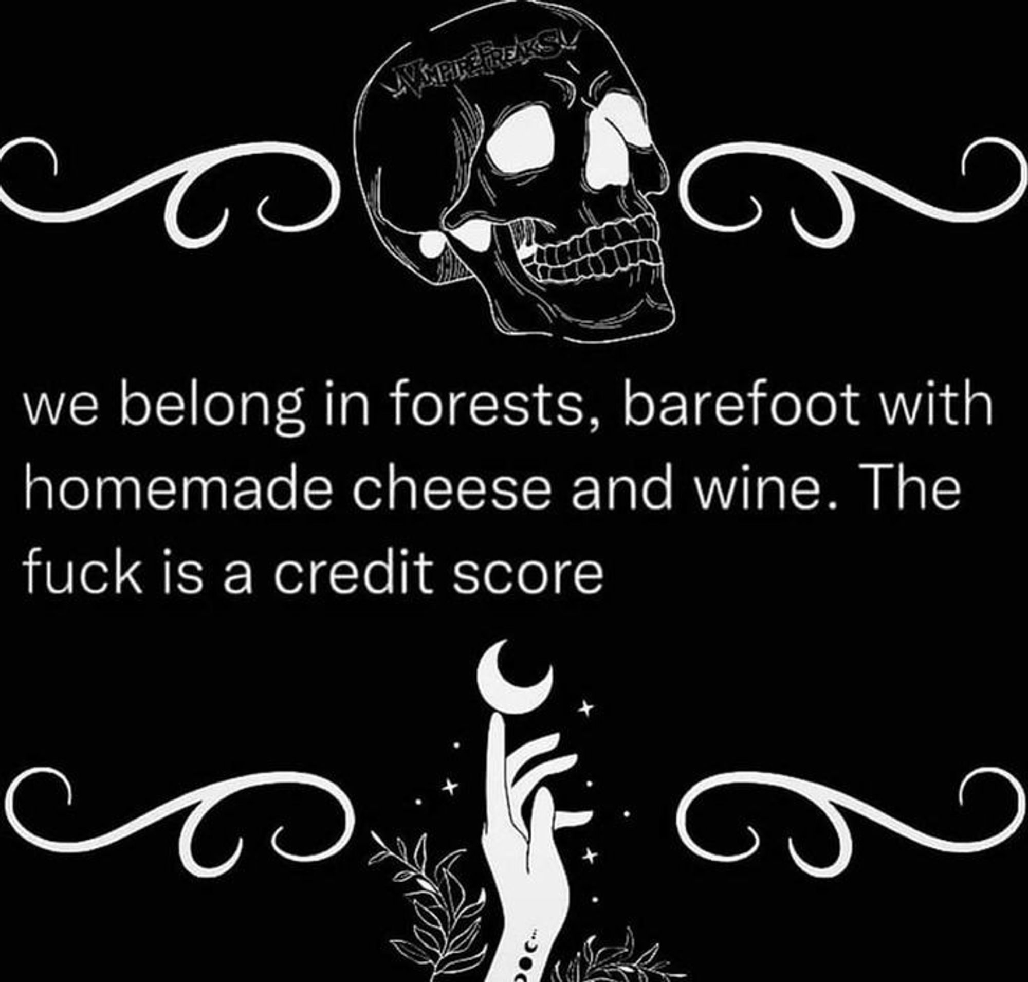 We belong in forests, barefoot with homemade cheese and wine. The fuck is a credit score?!?