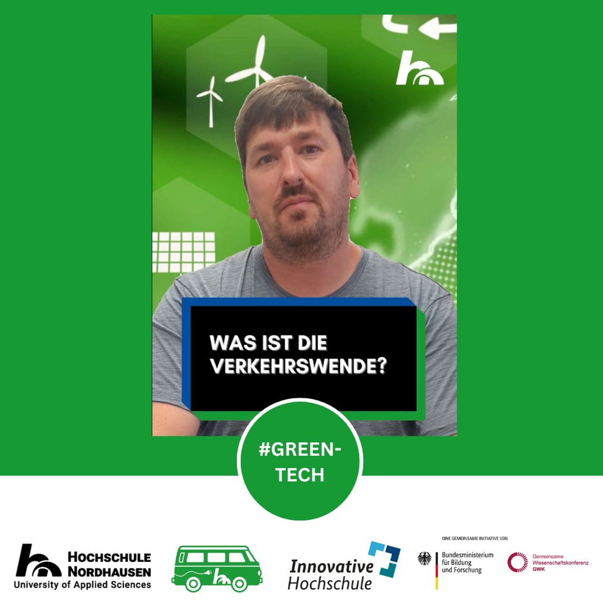 Auf dem Bild ist der Ingenieur Christoph Schmidt der Hochschule Nordhausen in Profilansicht zu sehen. Unter seinem Bild steht ein Textfeld mit der Frage "Was ist die Verkehrswende?" und darunter ein Kreis mit der Aufschrift #GreenTech. Der Hintergrund des Bildes ist in Grün gehalten. Der untere Rand zeigt die Logos der Hochschule Nordhausen, der Innovativen Hochschule, des BMBF und der gemeinsamen Wissenschaftskonferenz.