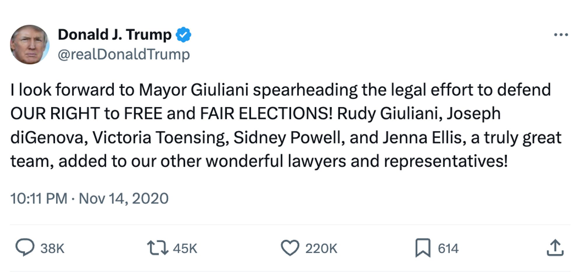 Donald J. Trump & @realDonaldTrump
...
I look forward to Mayor Giuliani spearheading the legal effort to defend
OUR RIGHT to FREE and FAIR ELECTIONS! Rudy Giuliani, Joseph diGenova, Victoria Toensing, Sidney Powell, and Jenna Ellis, a truly great team, added to our other wonderful lawyers and representatives!
10:11 PM • Nov 14, 2020