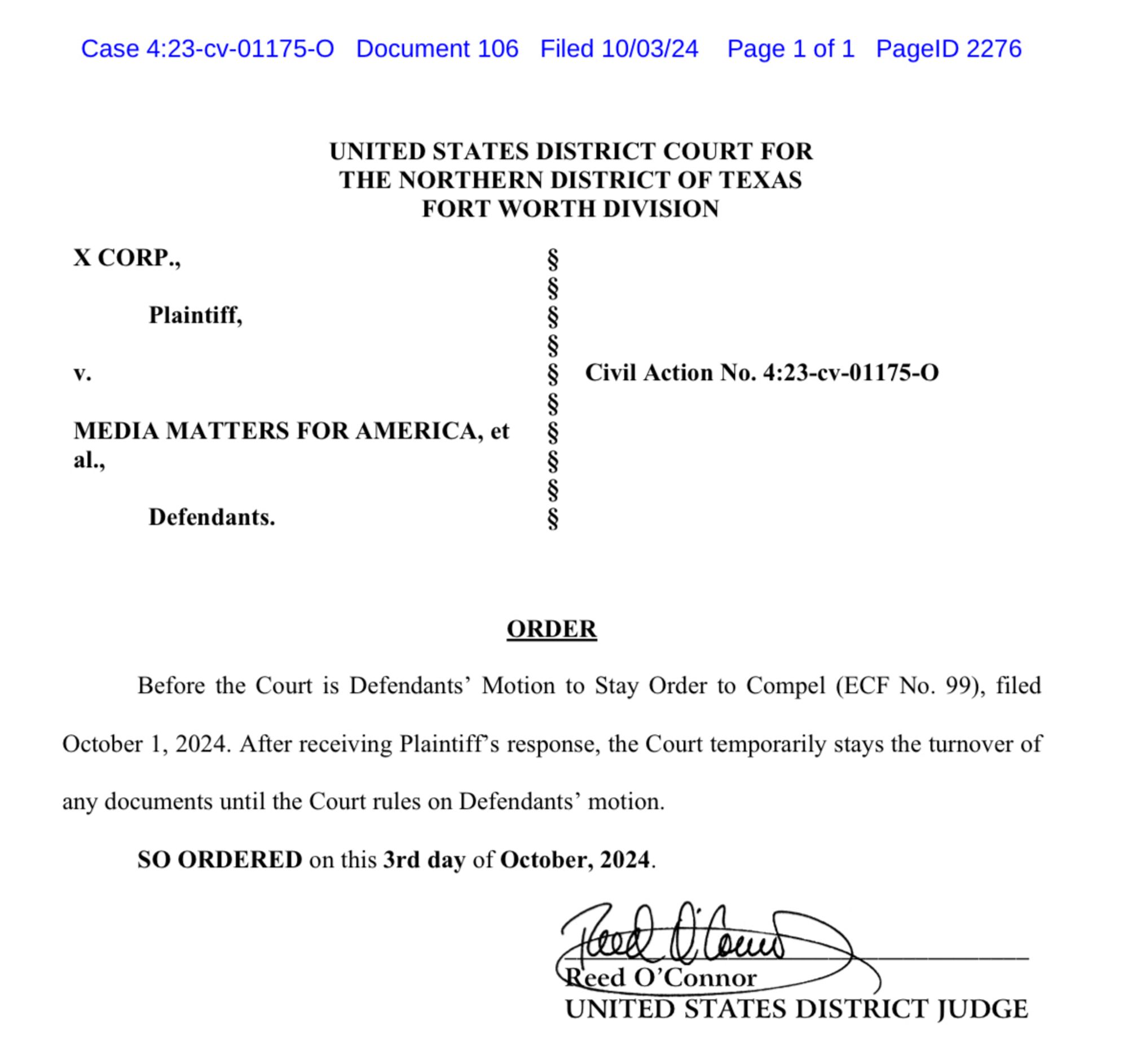 X CORP.,
Plaintiff,
MEDIA MATTERS FOR AMERICA, et al.,
Defendants.
• con cos cos
со сол сол
Civil Action No. 4:23-cv-01175-0
ORDER
Before the Court is Defendants' Motion to Stay Order to Compel (ECF No. 99), filed
October 1, 2024. After receiving Plaintiff's response, the Court temporarily stays the turnover of any documents until the Court rules on Defendants' motion.
SO ORDERED on this 3rd day of October, 2024.
Reed O'Connor
UNITED STATES DISTRICT JUDGE