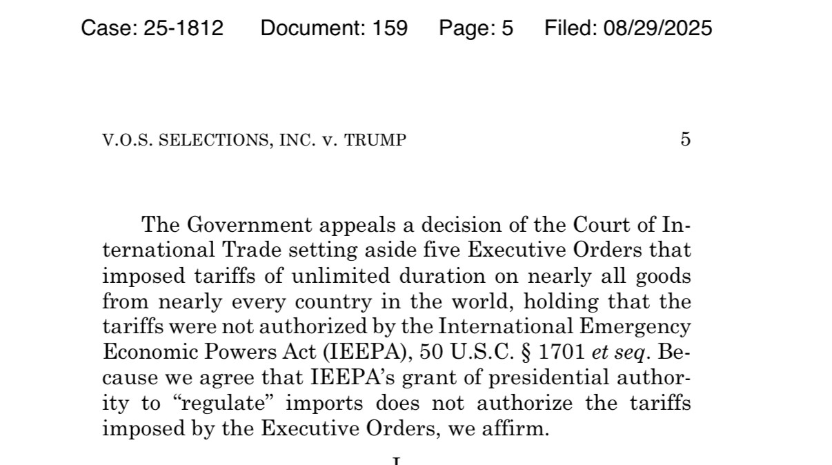Case: 25-1812
Document: 159
Page: 5 Filed: 08/29/2025
V.O.S. SELECTIONS, INC. V. TRUMP
The Government appeals a decision of the Court of International Trade setting aside five Executive Orders that imposed tariffs of unlimited duration on nearly all goods from nearly every country in the world, holding that the tariffs were not authorized by the International Emergency Economic Powers Act (IEEPA), 50 U.S.C. § 1701 et seq. Because we agree that IEEPA's grant of presidential authority to "regulate" imports does not authorize the tariffs imposed by the Executive Orders, we affirm.